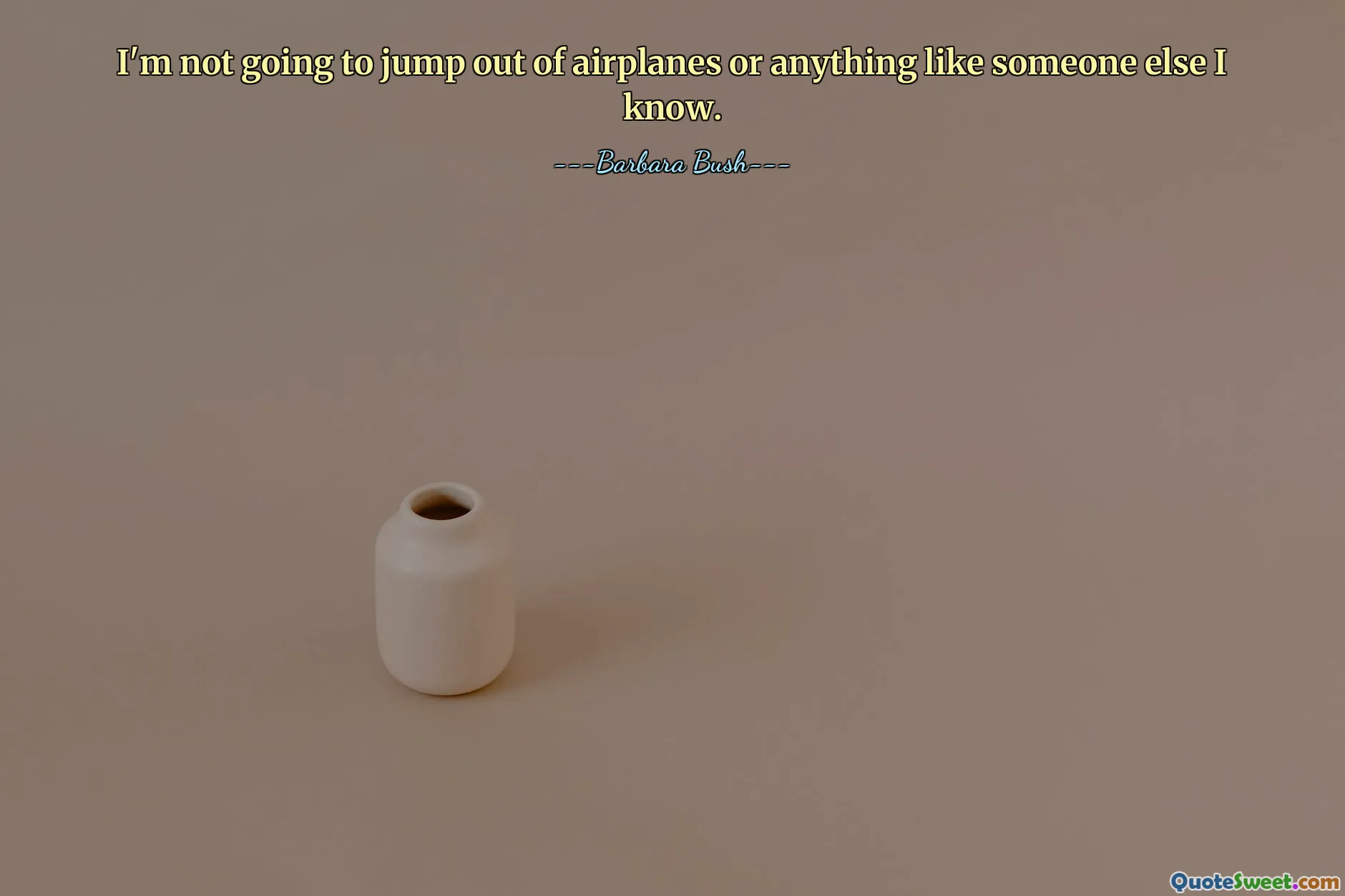 I'm not going to jump out of airplanes or anything like someone else I know.