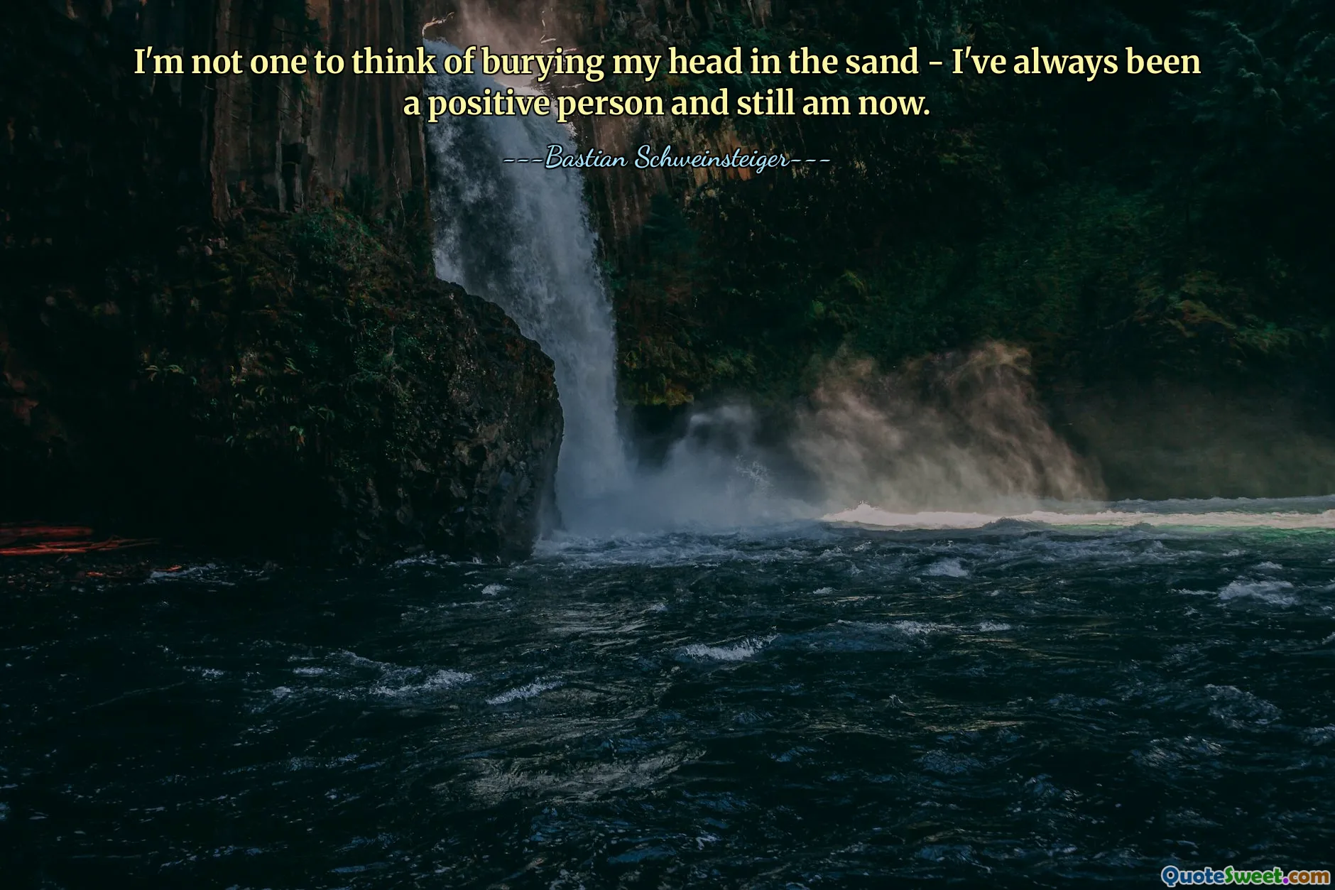 I'm not one to think of burying my head in the sand - I've always been a positive person and still am now.