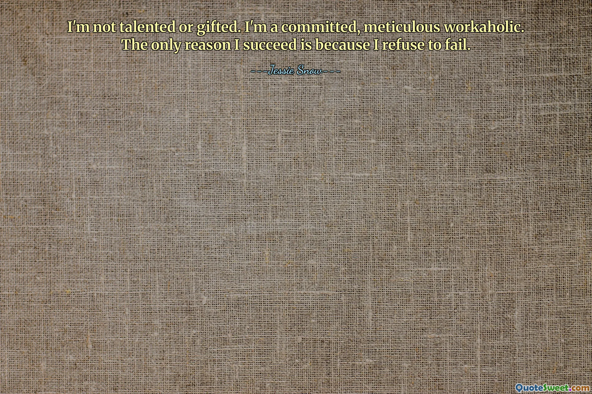 I'm not talented or gifted. I'm a committed, meticulous workaholic. The only reason I succeed is because I refuse to fail.