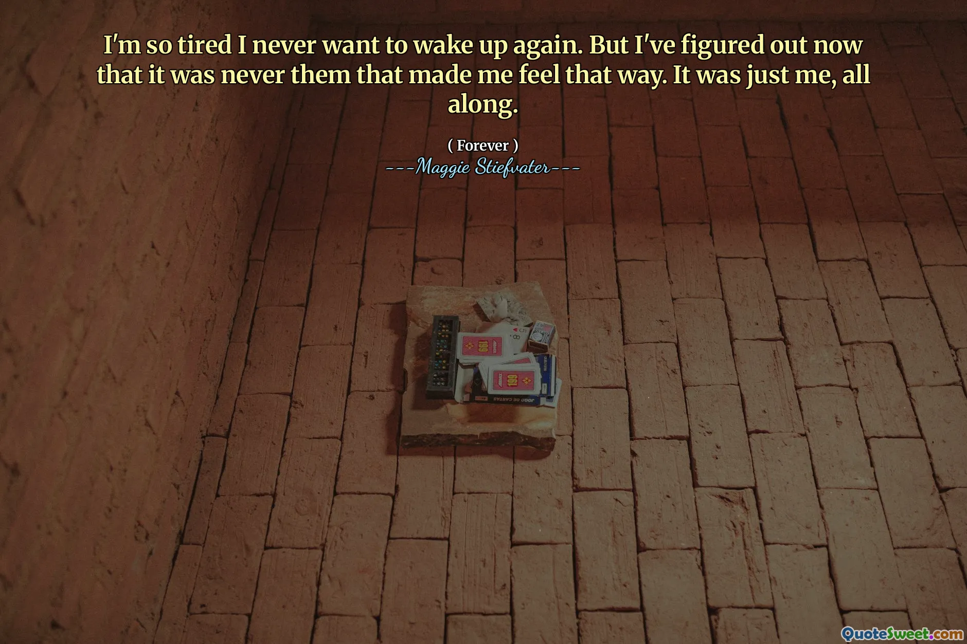 I'm so tired I never want to wake up again. But I've figured out now that it was never them that made me feel that way. It was just me, all along.