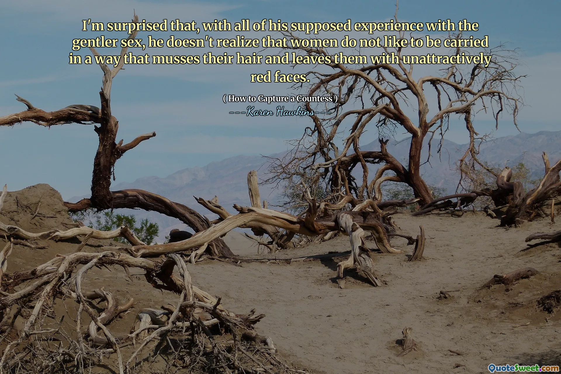 I'm surprised that, with all of his supposed experience with the gentler sex, he doesn't realize that women do not like to be carried in a way that musses their hair and leaves them with unattractively red faces.