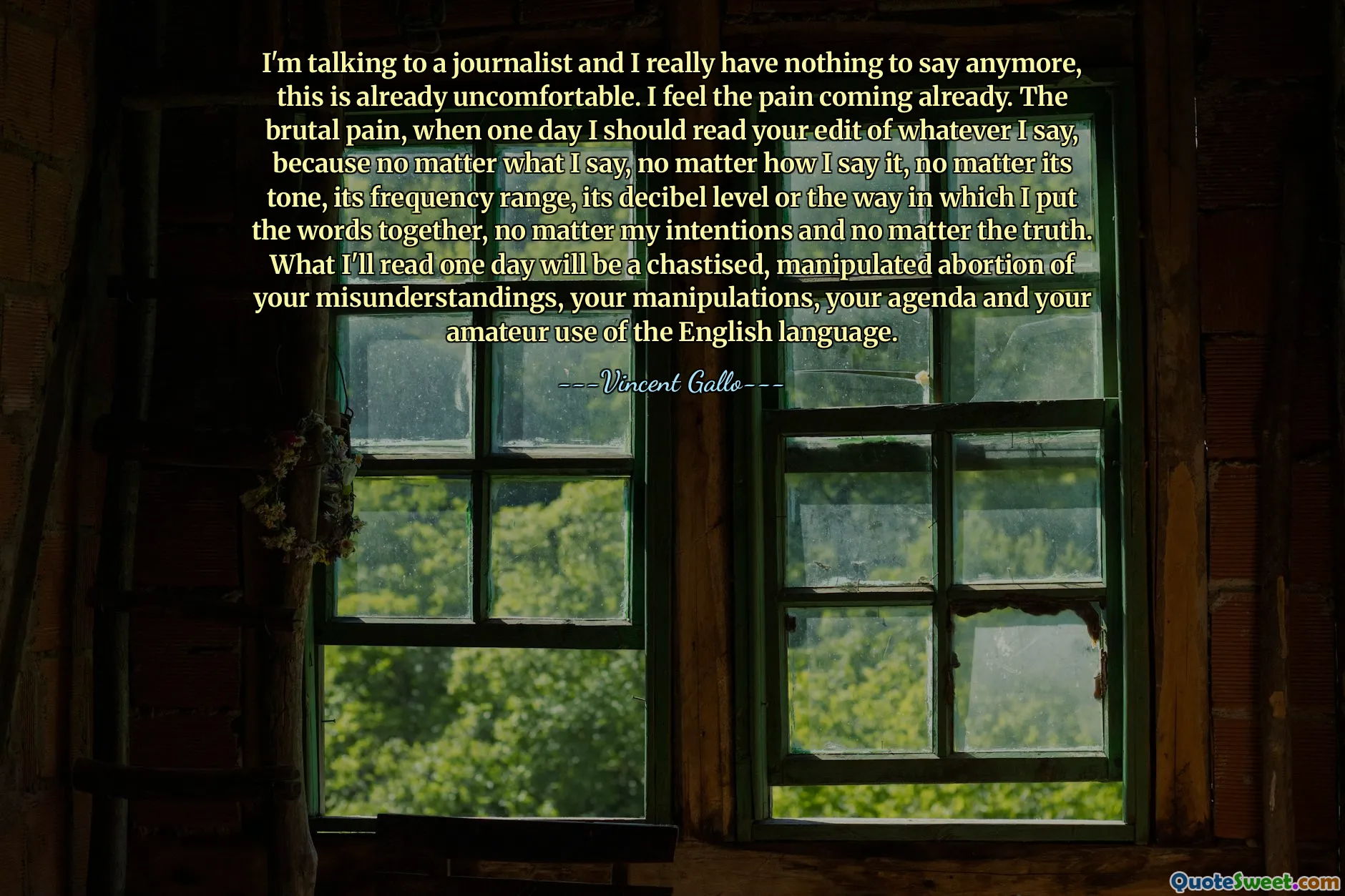 I'm talking to a journalist and I really have nothing to say anymore, this is already uncomfortable. I feel the pain coming already. The brutal pain, when one day I should read your edit of whatever I say, because no matter what I say, no matter how I say it, no matter its tone, its frequency range, its decibel level or the way in which I put the words together, no matter my intentions and no matter the truth. What I'll read one day will be a chastised, manipulated abortion of your misunderstandings, your manipulations, your agenda and your amateur use of the English language.
