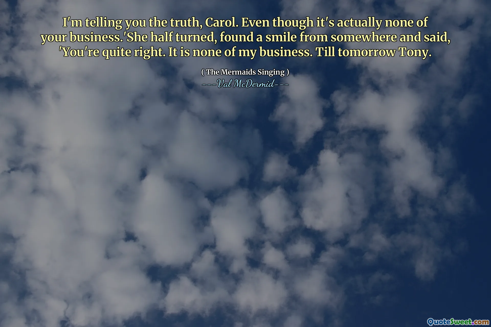 I'm telling you the truth, Carol. Even though it's actually none of your business.'She half turned, found a smile from somewhere and said, 'You're quite right. It is none of my business. Till tomorrow Tony.