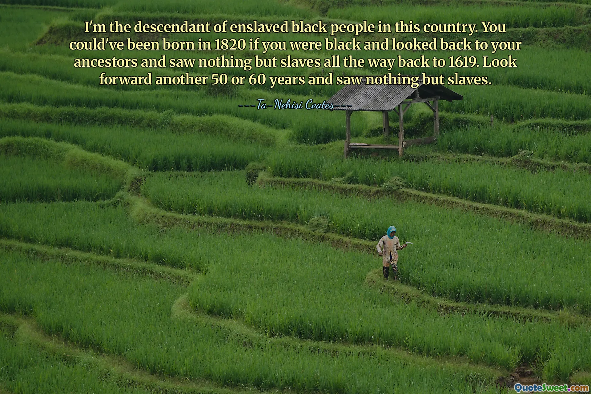 Soy descendiente de negros esclavizados en este país. Podrías haber nacido en 1820 si fueras negro y miraras a tus antepasados ​​y no vieras nada más que esclavos desde 1619. Si miras hacia adelante otros 50 o 60 años y no viste nada más que esclavos.