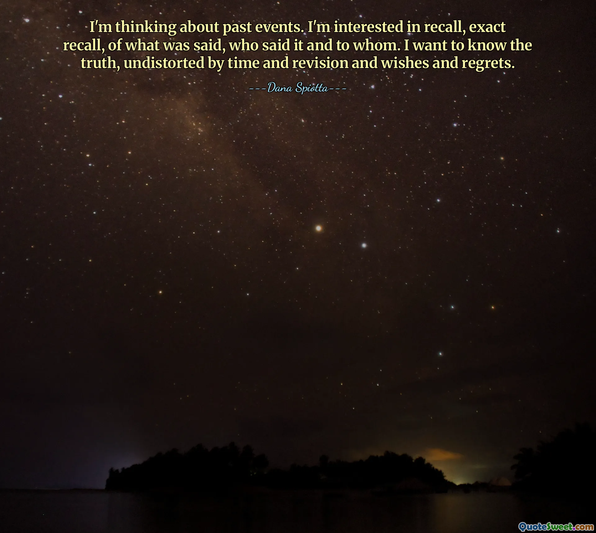 I'm thinking about past events. I'm interested in recall, exact recall, of what was said, who said it and to whom. I want to know the truth, undistorted by time and revision and wishes and regrets.