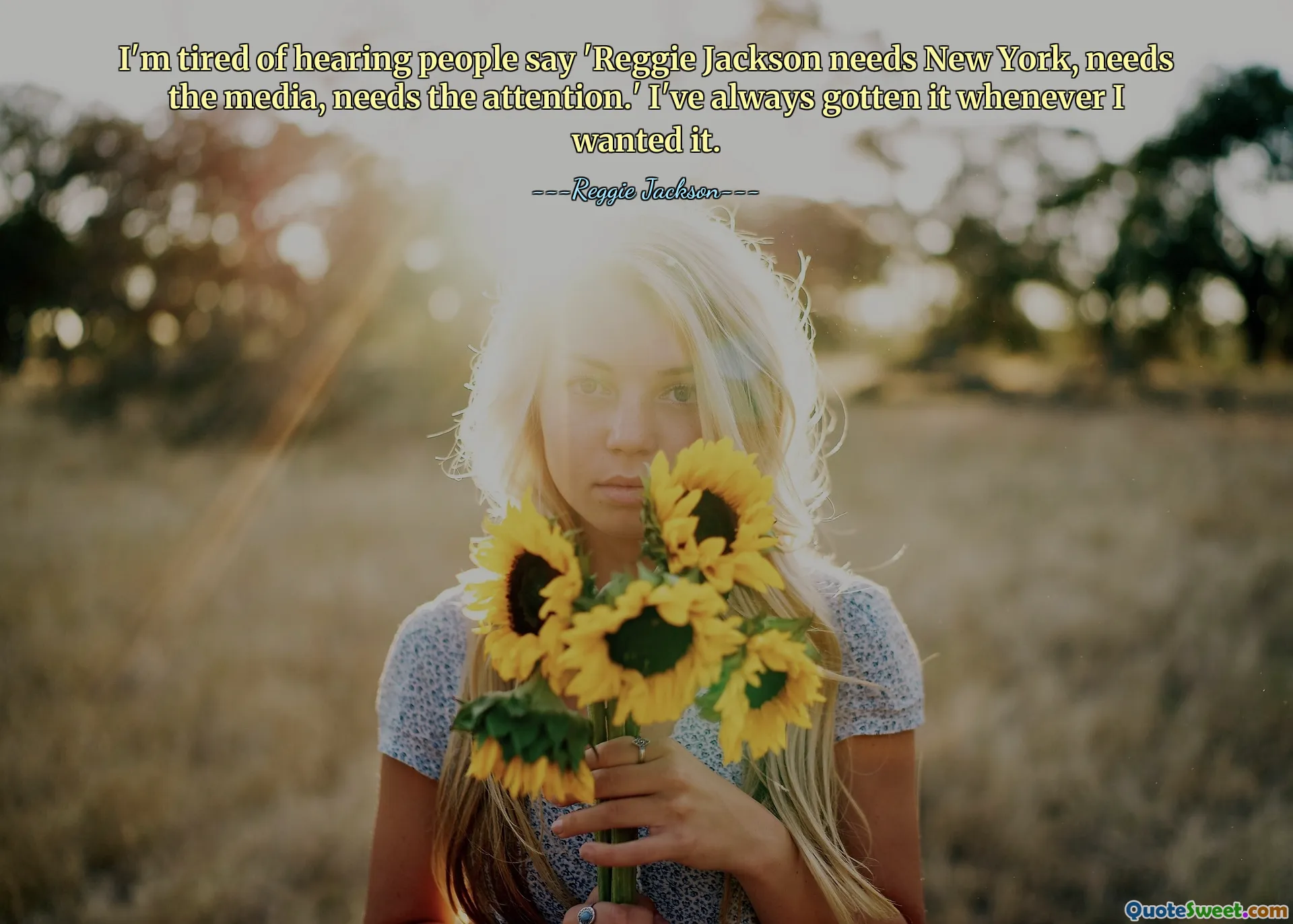 I'm tired of hearing people say 'Reggie Jackson needs New York, needs the media, needs the attention.' I've always gotten it whenever I wanted it.