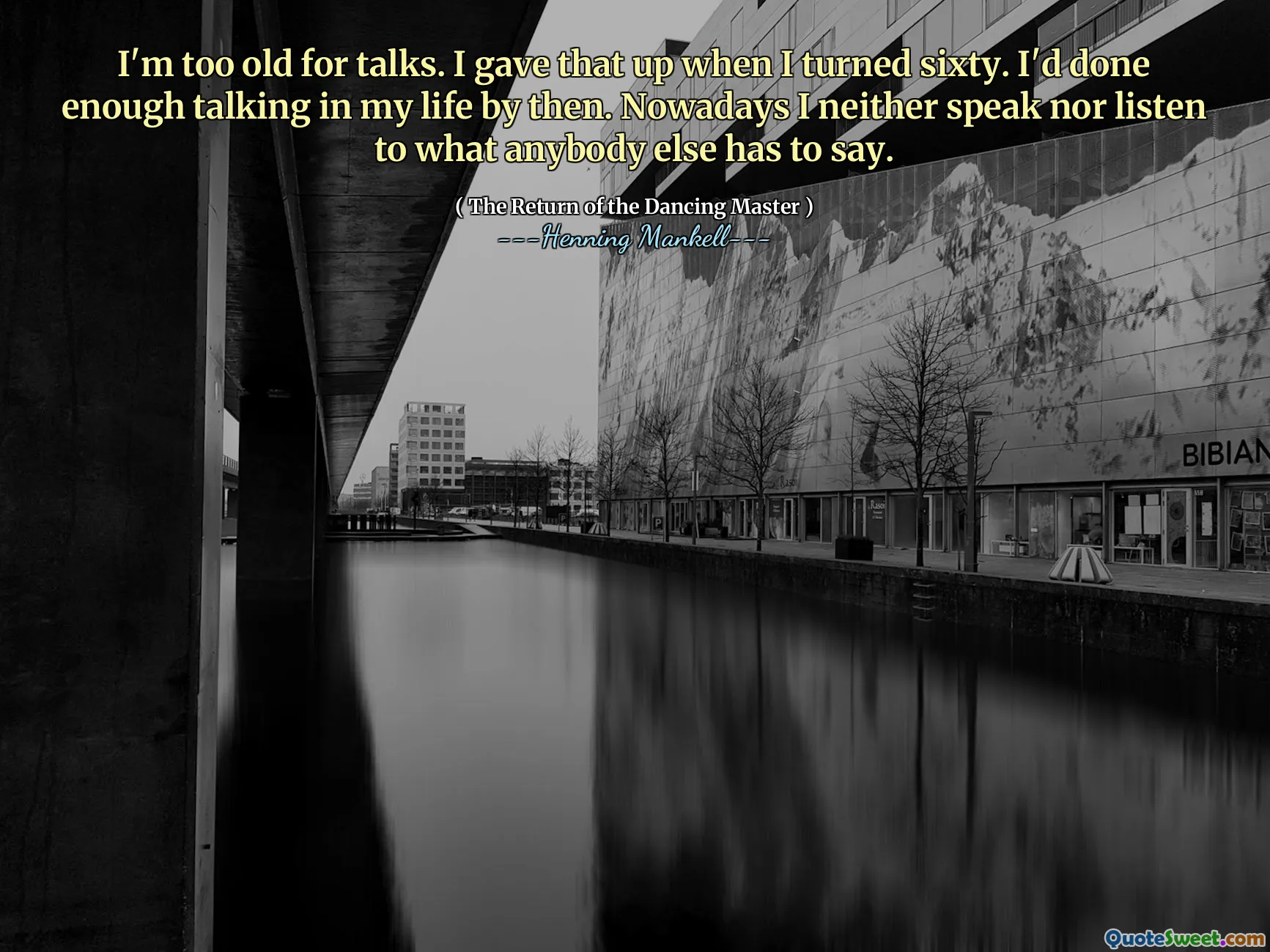 I'm too old for talks. I gave that up when I turned sixty. I'd done enough talking in my life by then. Nowadays I neither speak nor listen to what anybody else has to say.