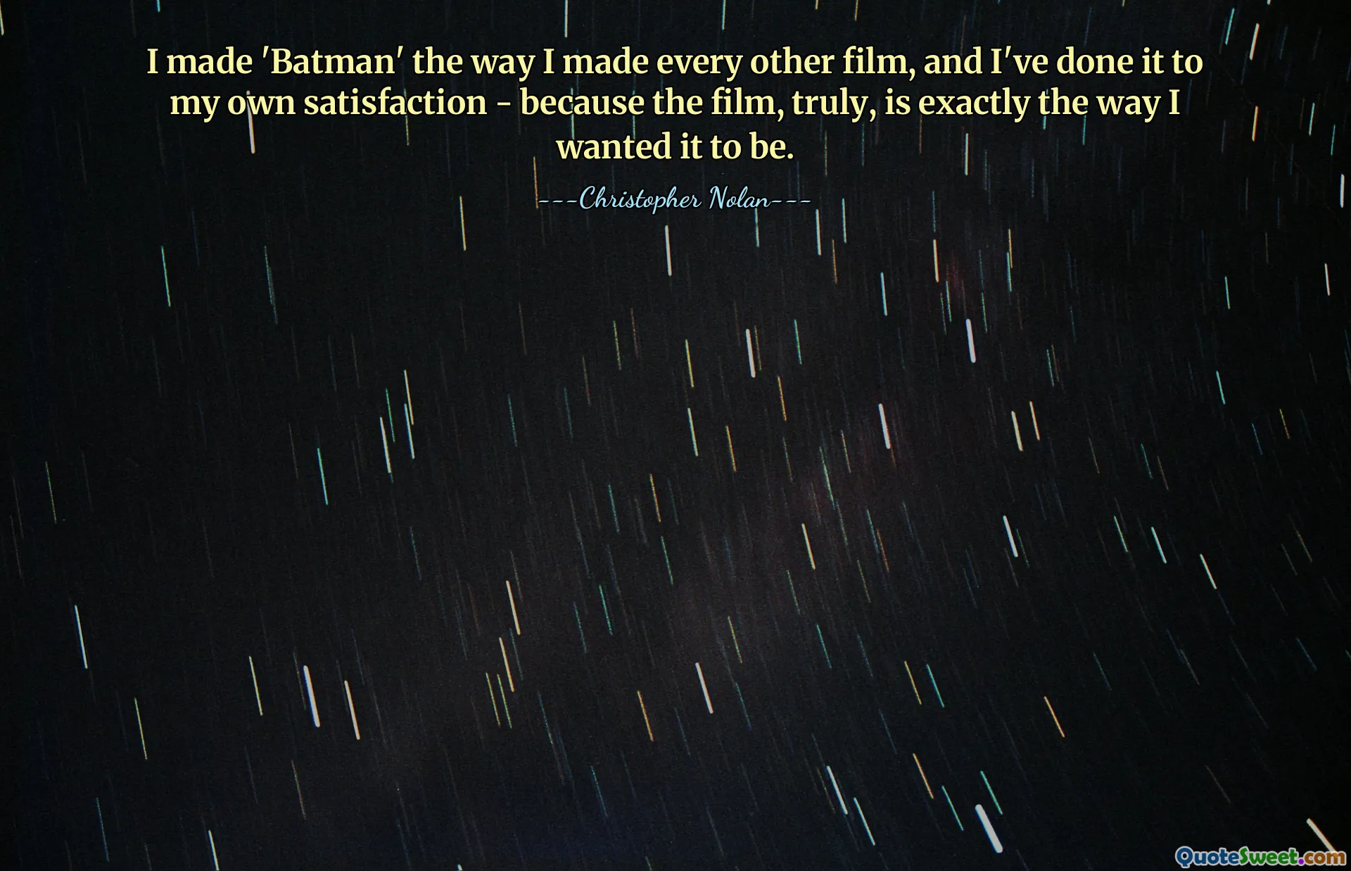 I made 'Batman' the way I made every other film, and I've done it to my own satisfaction - because the film, truly, is exactly the way I wanted it to be.