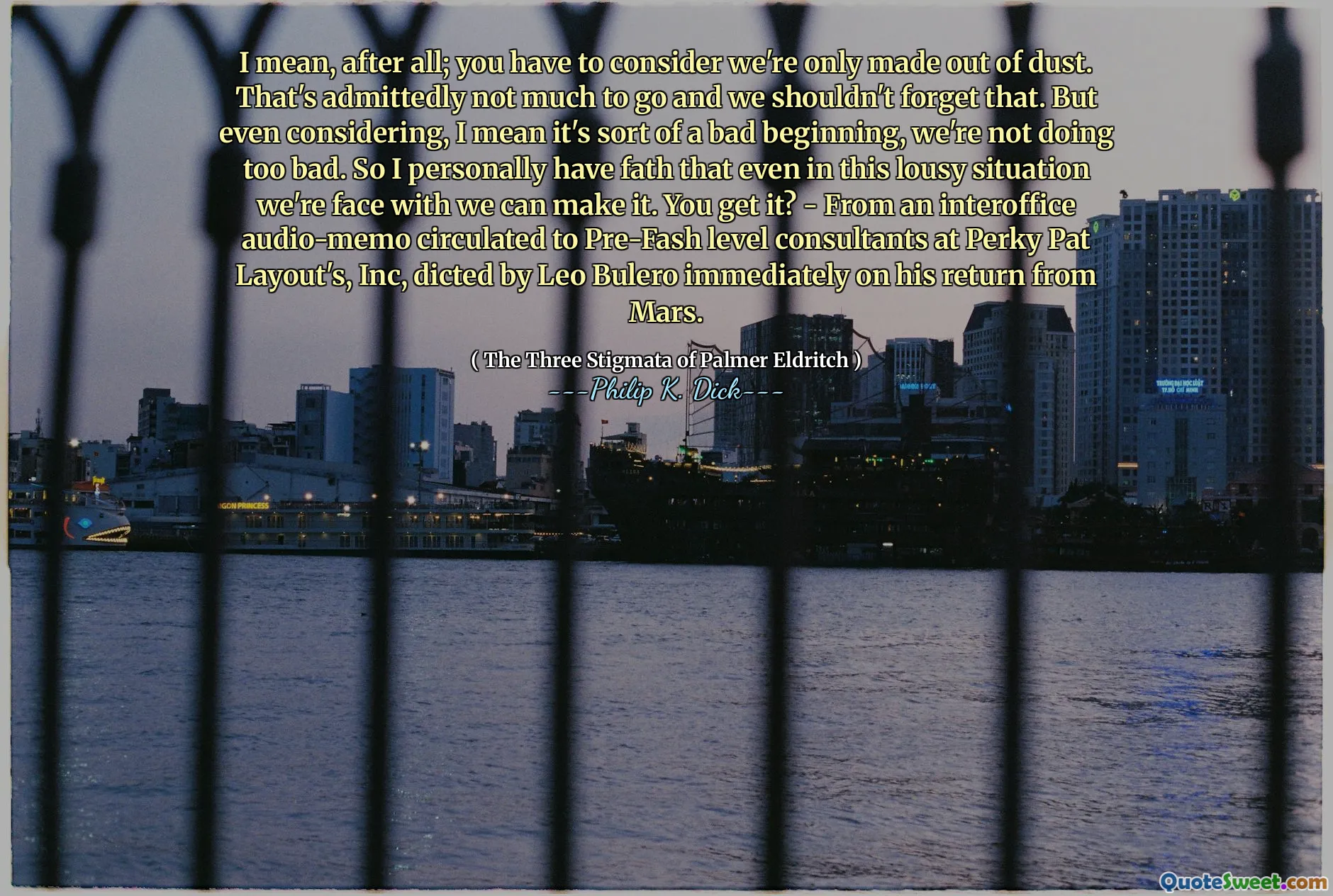 मेरा मतलब है, आखिर; आपको विचार करना होगा कि हम केवल धूल से बने हैं। यह माना जाता है कि जाने के लिए बहुत कुछ नहीं है और हमें यह नहीं भूलना चाहिए। लेकिन यहां तक ​​कि, मेरा मतलब है कि यह एक बुरी शुरुआत है, हम बहुत बुरा नहीं कर रहे हैं। इसलिए मेरे पास व्यक्तिगत रूप से फैथ है कि इस घटिया स्थिति में भी हम इसका सामना कर सकते हैं। आपको यह मिल गया?  -एक इंटरऑफिस ऑडियो-मेमो से पर्की पैट लेआउट्स, इंक