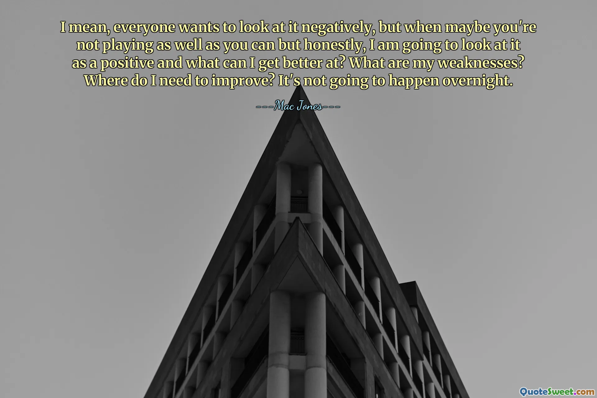 I mean, everyone wants to look at it negatively, but when maybe you're not playing as well as you can but honestly, I am going to look at it as a positive and what can I get better at? What are my weaknesses? Where do I need to improve? It's not going to happen overnight.