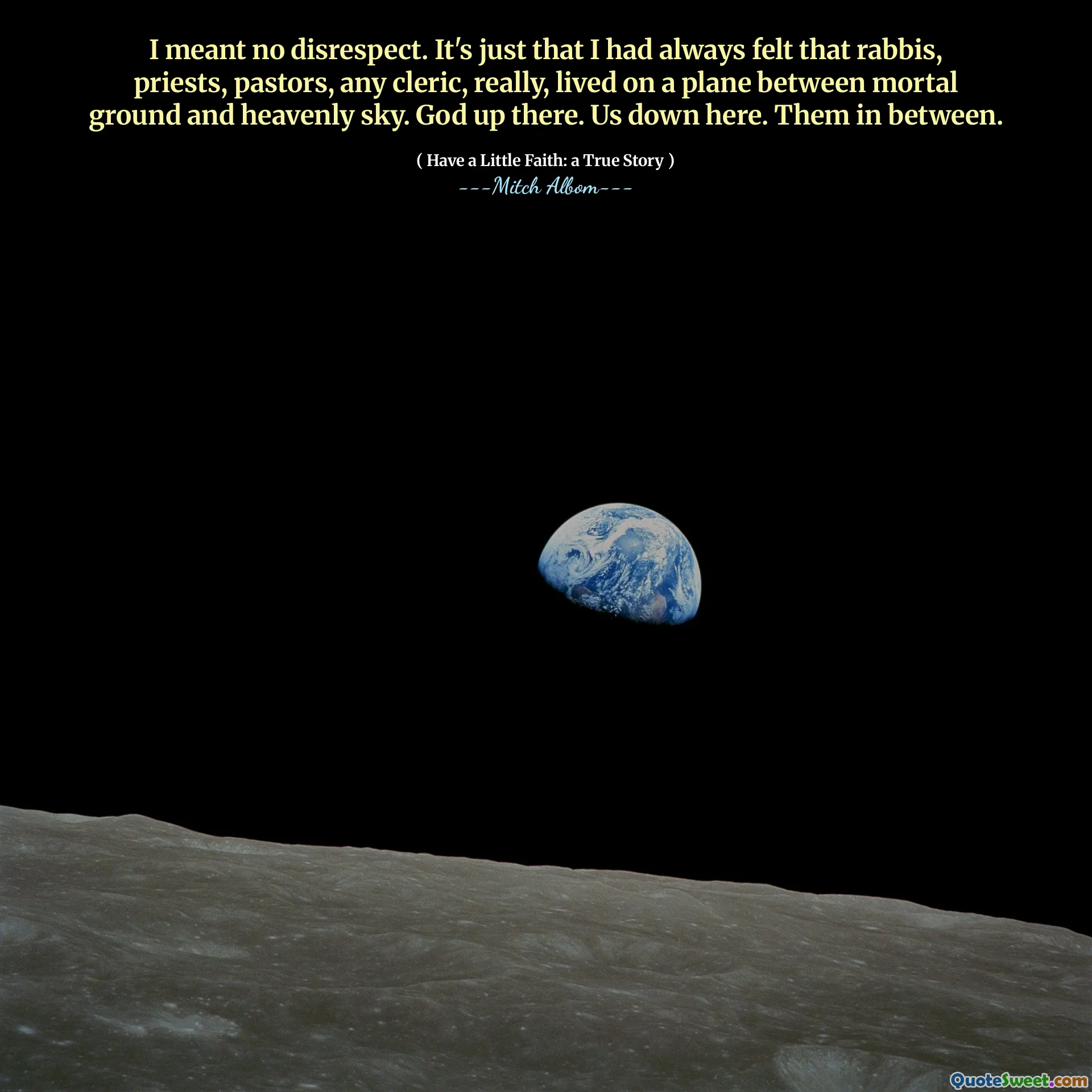 Ich meinte keine Respektlosigkeit. Es war nur so, dass ich immer das Gefühl hatte, dass Rabbiner, Priester, Pastoren und jeder Kleriker wirklich in einer Ebene zwischen sterblichem Boden und himmlischem Himmel lebten. Gott da oben. Uns hier unten. Sie dazwischen.