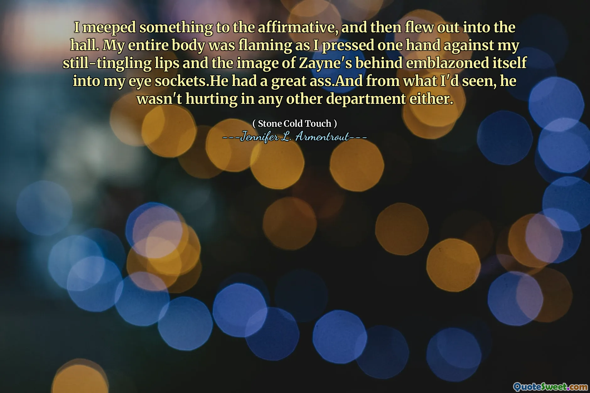 I meeped something to the affirmative, and then flew out into the hall. My entire body was flaming as I pressed one hand against my still-tingling lips and the image of Zayne's behind emblazoned itself into my eye sockets.He had a great ass.And from what I'd seen, he wasn't hurting in any other department either.