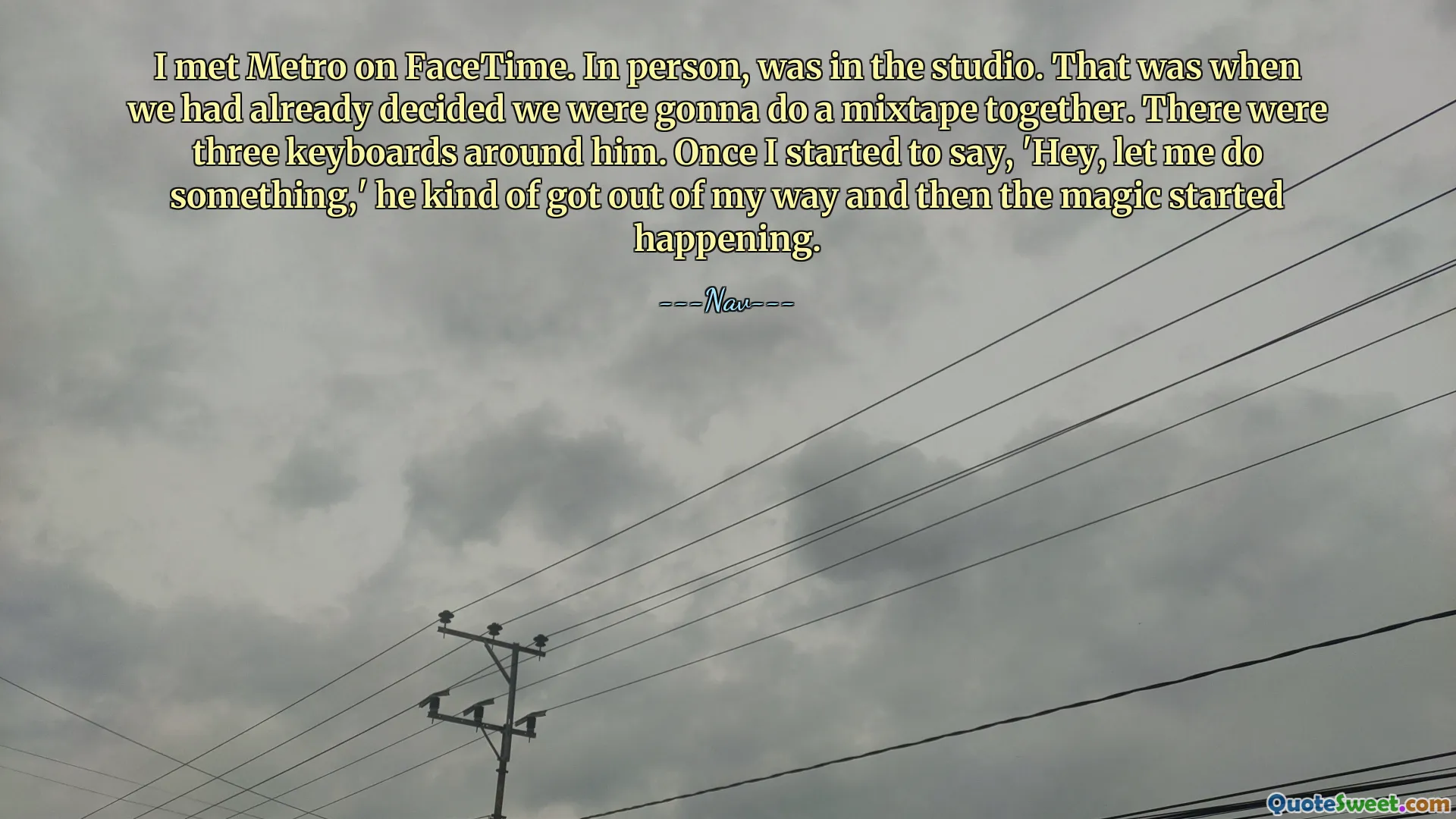 I met Metro on FaceTime. In person, was in the studio. That was when we had already decided we were gonna do a mixtape together. There were three keyboards around him. Once I started to say, 'Hey, let me do something,' he kind of got out of my way and then the magic started happening.