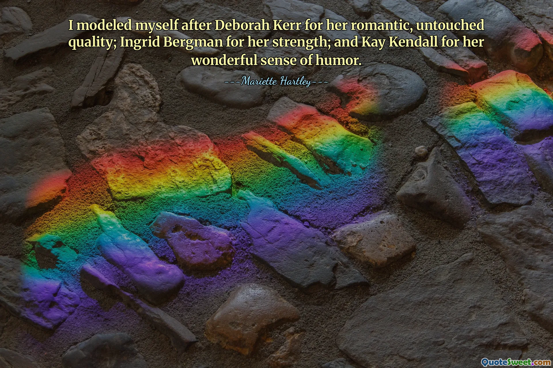 I modeled myself after Deborah Kerr for her romantic, untouched quality; Ingrid Bergman for her strength; and Kay Kendall for her wonderful sense of humor.