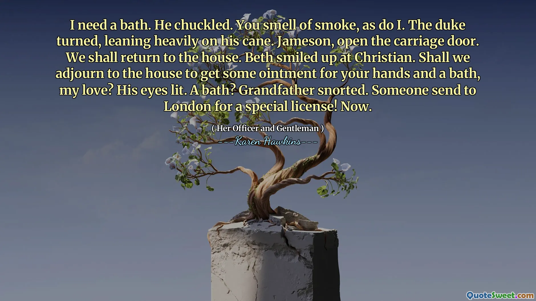 I need a bath. He chuckled. You smell of smoke, as do I. The duke turned, leaning heavily on his cane. Jameson, open the carriage door. We shall return to the house. Beth smiled up at Christian. Shall we adjourn to the house to get some ointment for your hands and a bath, my love? His eyes lit. A bath? Grandfather snorted. Someone send to London for a special license! Now.