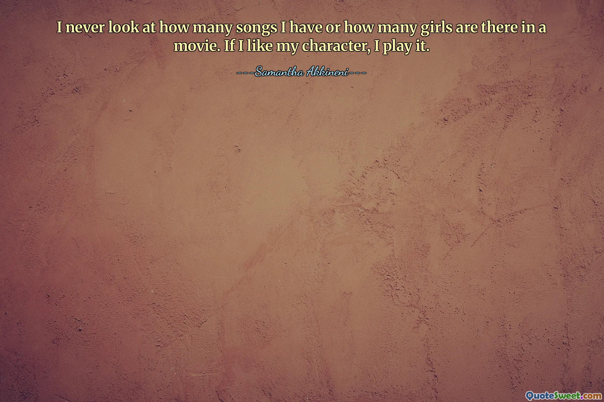 I never look at how many songs I have or how many girls are there in a movie. If I like my character, I play it.