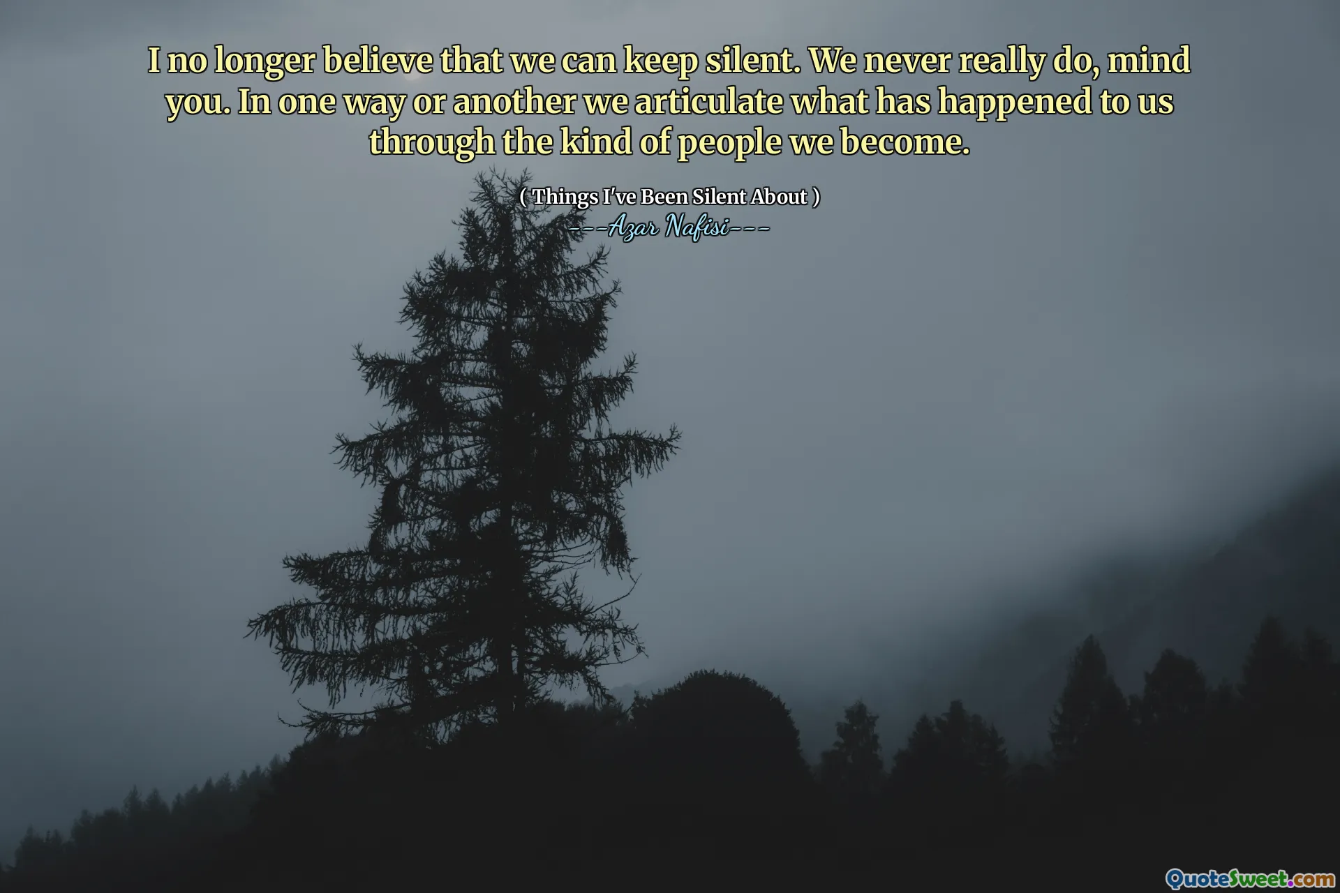 Não acredito mais que podemos ficar em silêncio. Nós nunca realmente fazemos, lembre -se. De uma maneira ou de outra, articulamos o que aconteceu conosco através do tipo de pessoa que nos tornamos.
