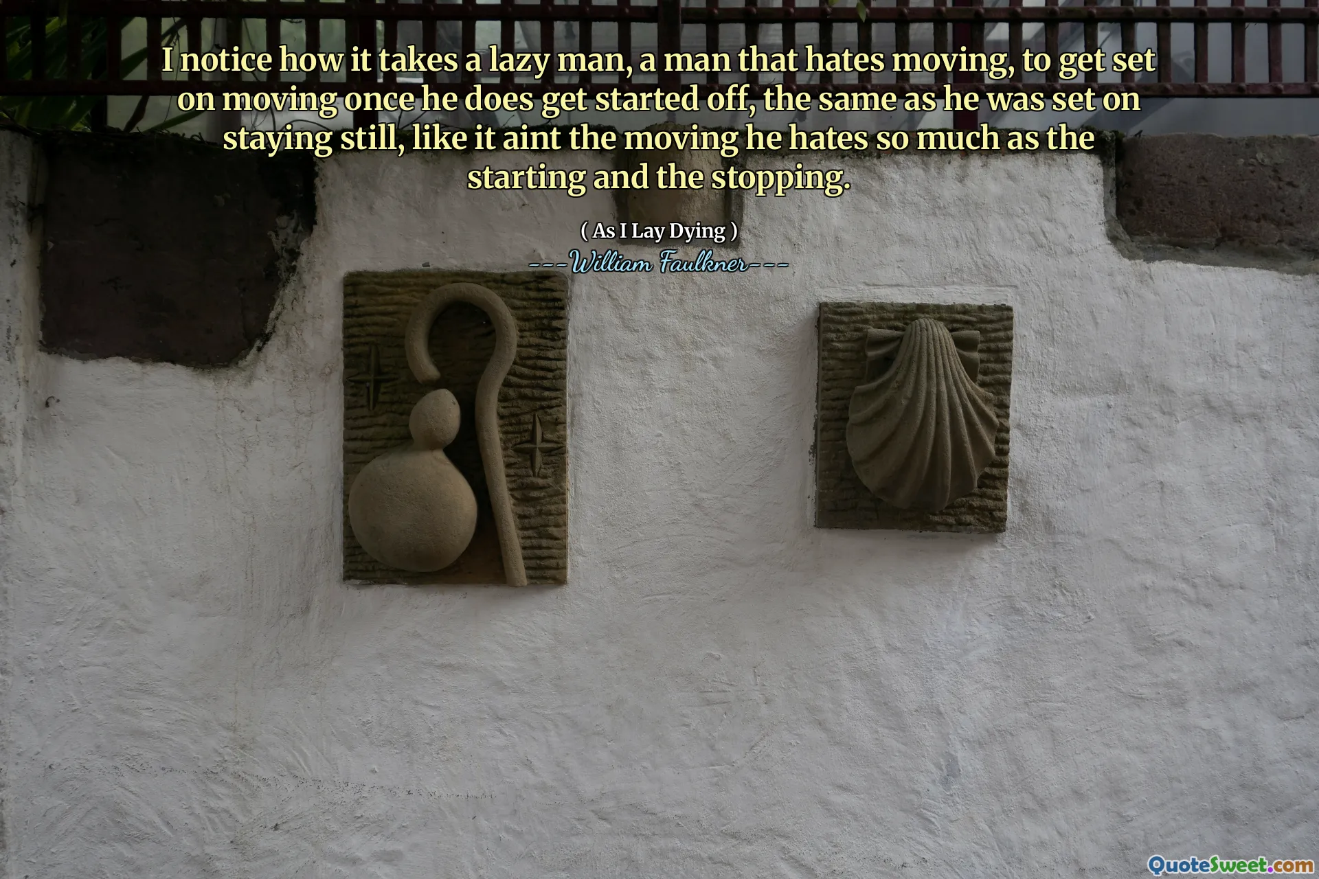 I notice how it takes a lazy man, a man that hates moving, to get set on moving once he does get started off, the same as he was set on staying still, like it aint the moving he hates so much as the starting and the stopping.