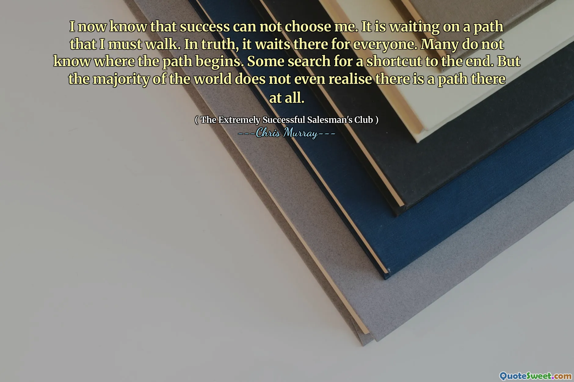 Jeg vet nå at suksess ikke kan velge meg. Det venter på en sti jeg må gå. I sannhet venter det der på alle. Mange vet ikke hvor stien begynner. Noen søker etter en snarvei til slutten. Men flertallet av verden innser ikke en gang at det i det hele tatt er en vei der.