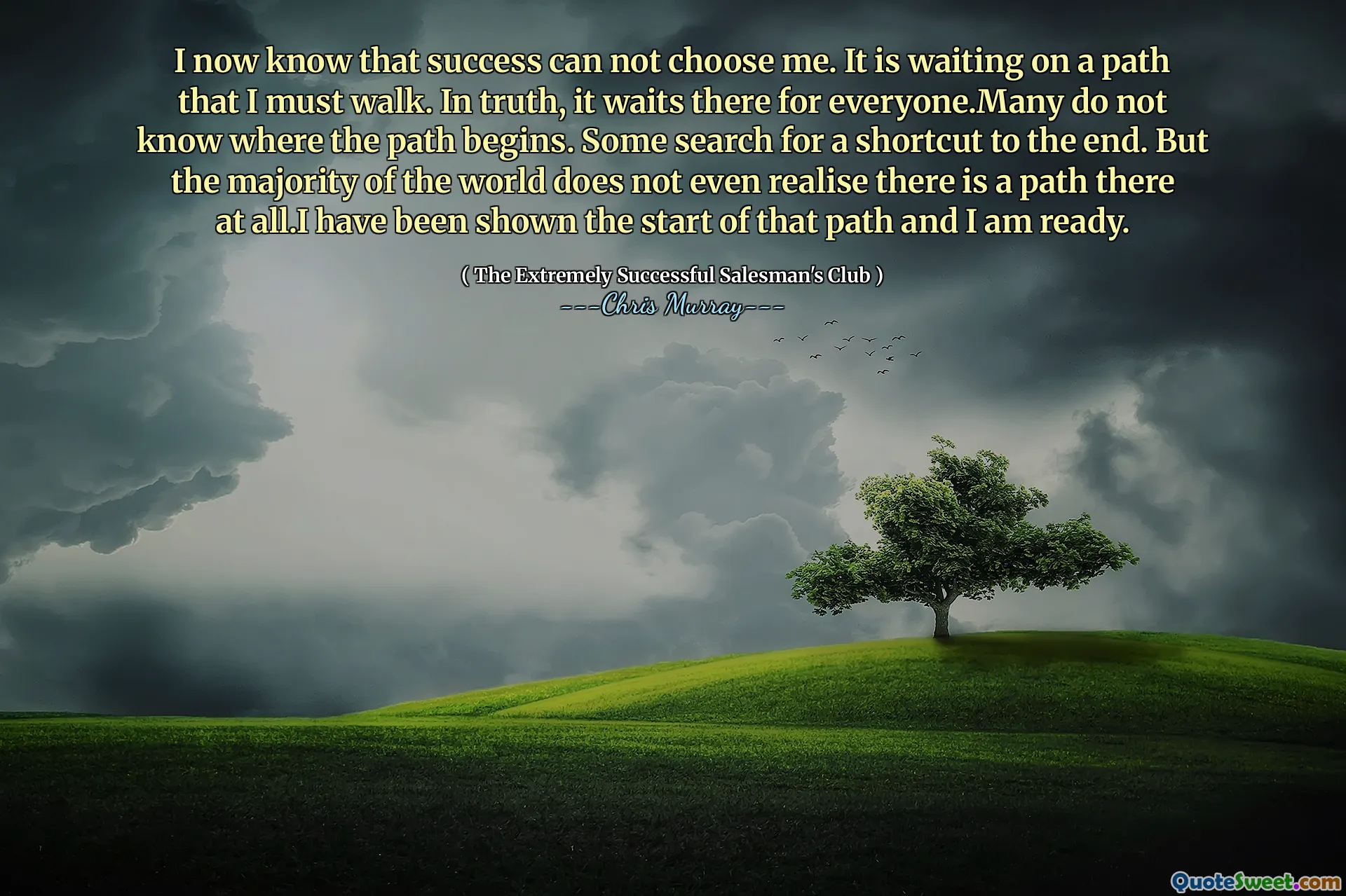 Jeg vet nå at suksess ikke kan velge meg. Det venter på en sti jeg må gå. I sannhet venter det der på alle. Mange vet ikke hvor veien begynner. Noen søker etter en snarvei til slutten. Men flertallet av verden innser ikke en gang at det i det hele tatt er en vei der. Jeg har blitt vist starten på den veien, og jeg er klar.