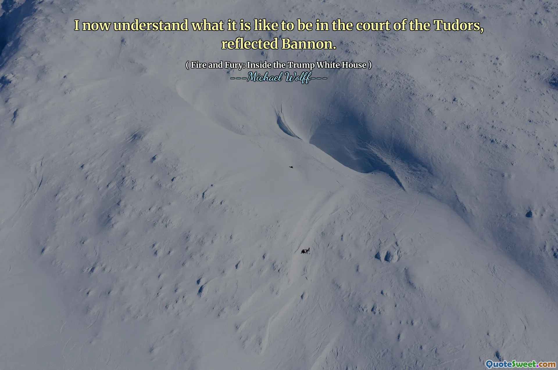 I now understand what it is like to be in the court of the Tudors, reflected Bannon.