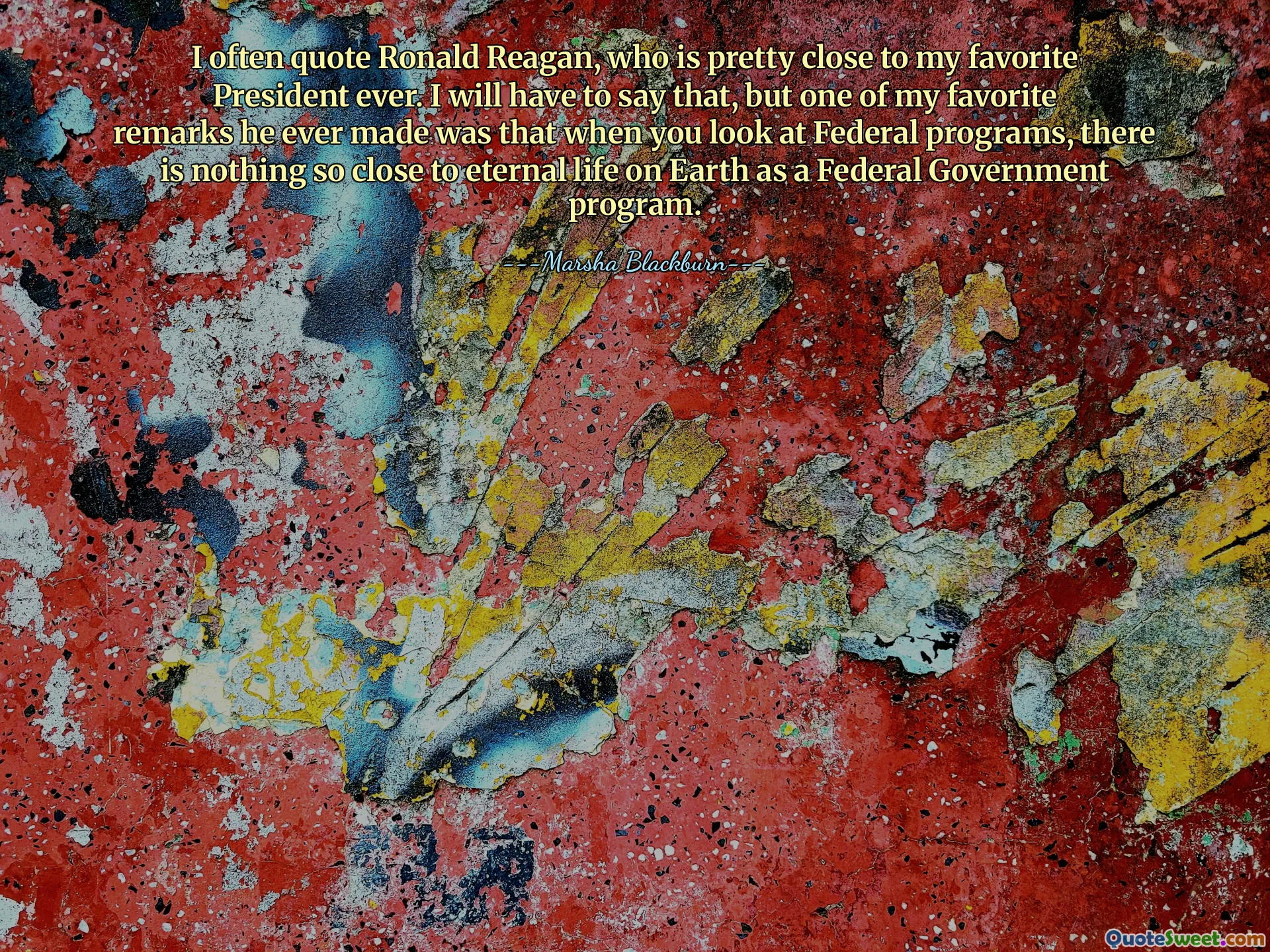 I often quote Ronald Reagan, who is pretty close to my favorite President ever. I will have to say that, but one of my favorite remarks he ever made was that when you look at Federal programs, there is nothing so close to eternal life on Earth as a Federal Government program.