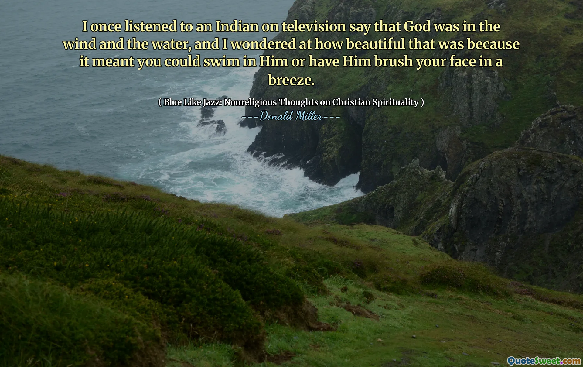 Una vez escuché a un indio en la televisión decir que Dios estaba en el viento y el agua, y me pregunté lo hermoso que era porque significaba que podías nadar en él o hacer que te cepillara la cara.