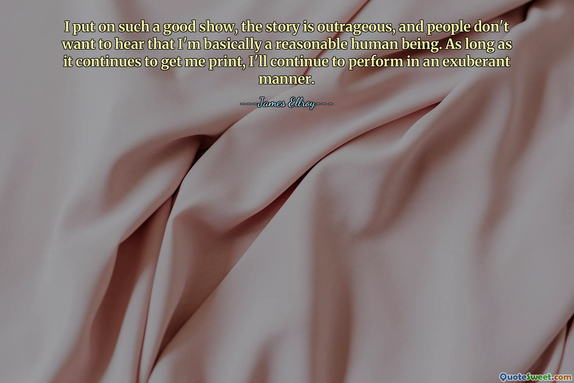 Ik heb zo'n goede show neergezet, het verhaal is schandalig en mensen willen niet horen dat ik in wezen een redelijk mens ben. Zolang het mij druk blijft opleveren, blijf ik uitbundig optreden.