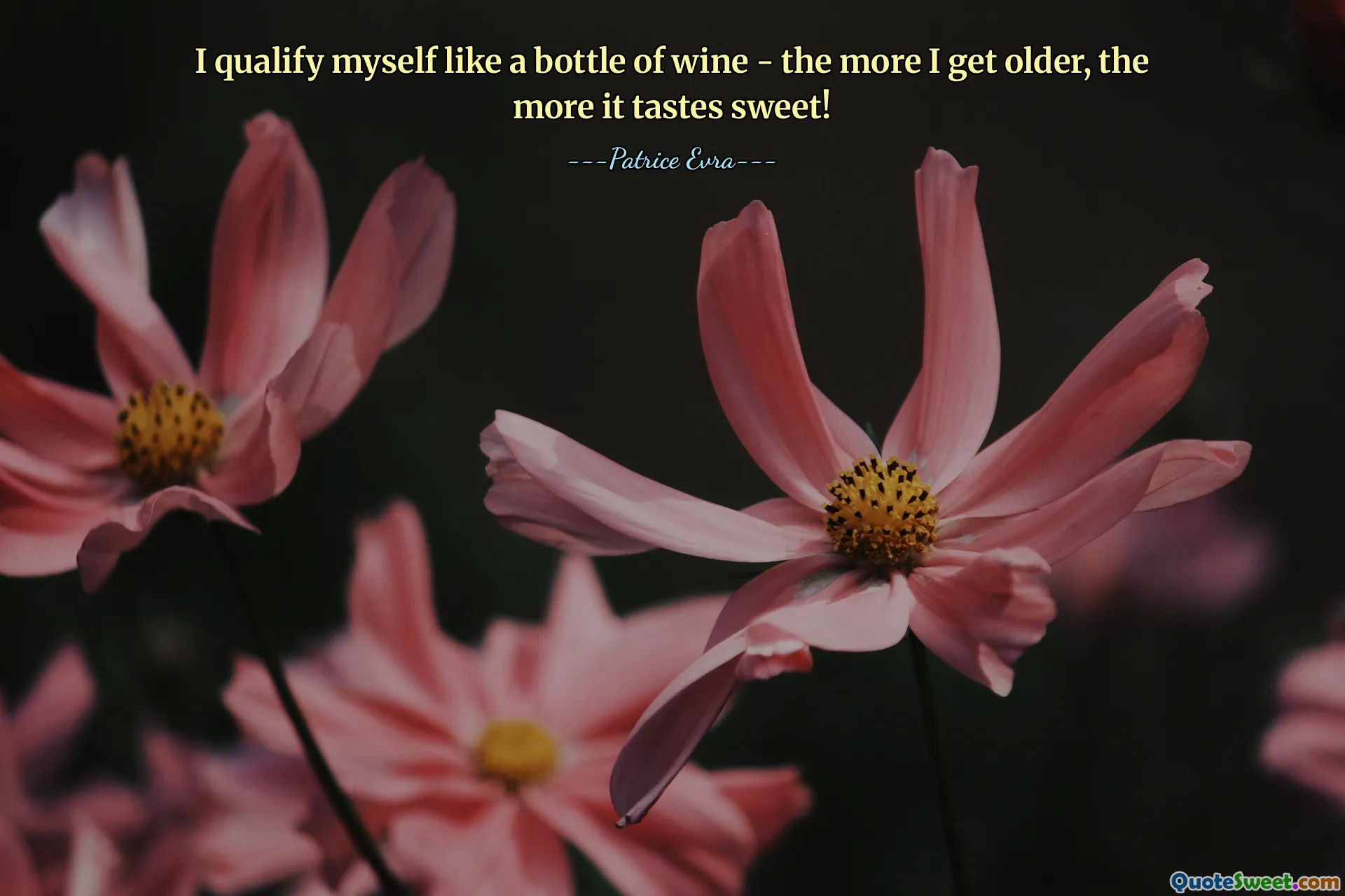 I qualify myself like a bottle of wine - the more I get older, the more it tastes sweet!