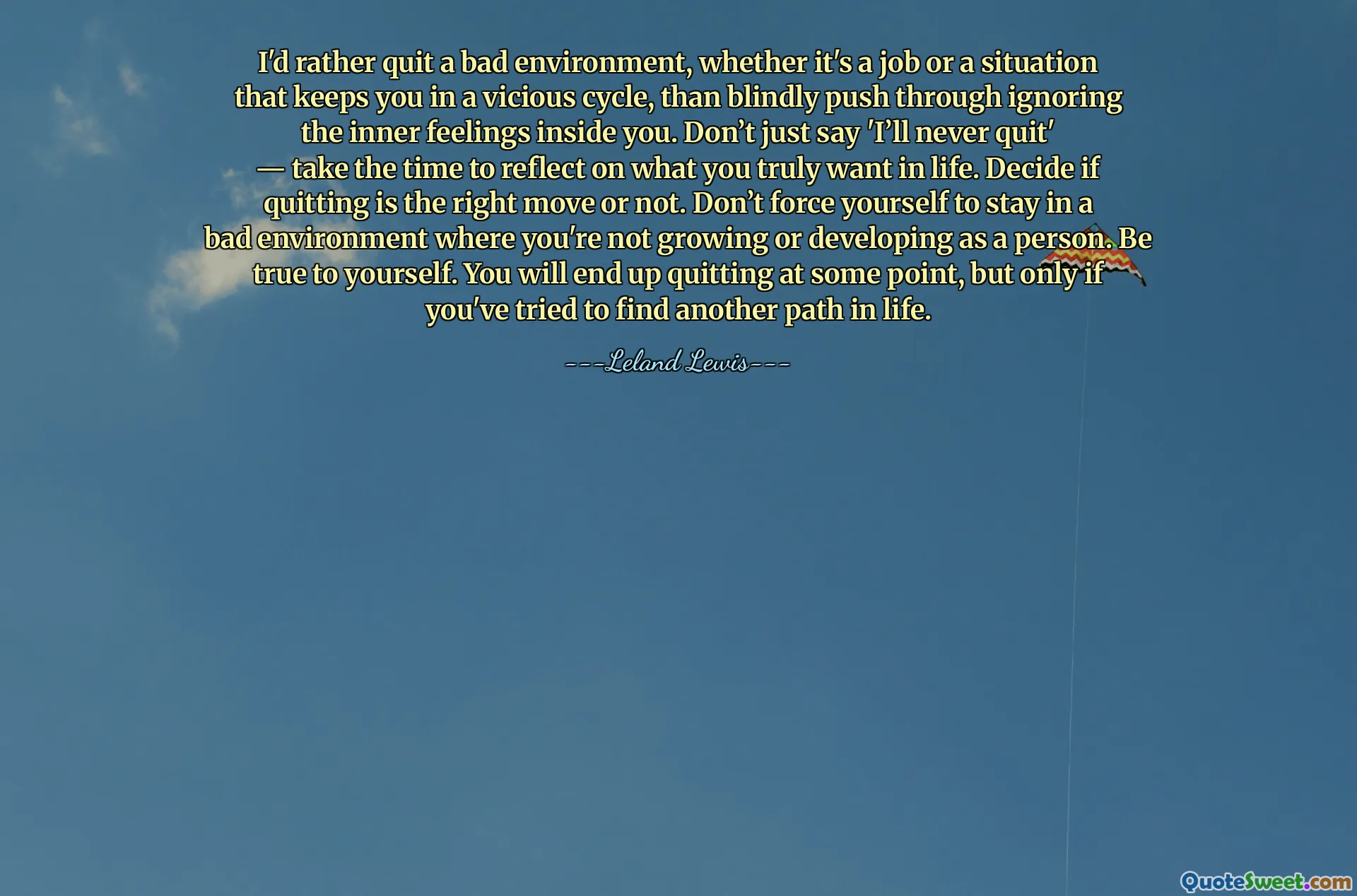 I'd rather quit a bad environment, whether it's a job or a situation that keeps you in a vicious cycle, than blindly push through ignoring the inner feelings inside you. Don’t just say 'I’ll never quit' — take the time to reflect on what you truly want in life. Decide if quitting is the right move or not. Don’t force yourself to stay in a bad environment where you're not growing or developing as a person. Be true to yourself. You will end up quitting at some point, but only if you've tried to find another path in life.