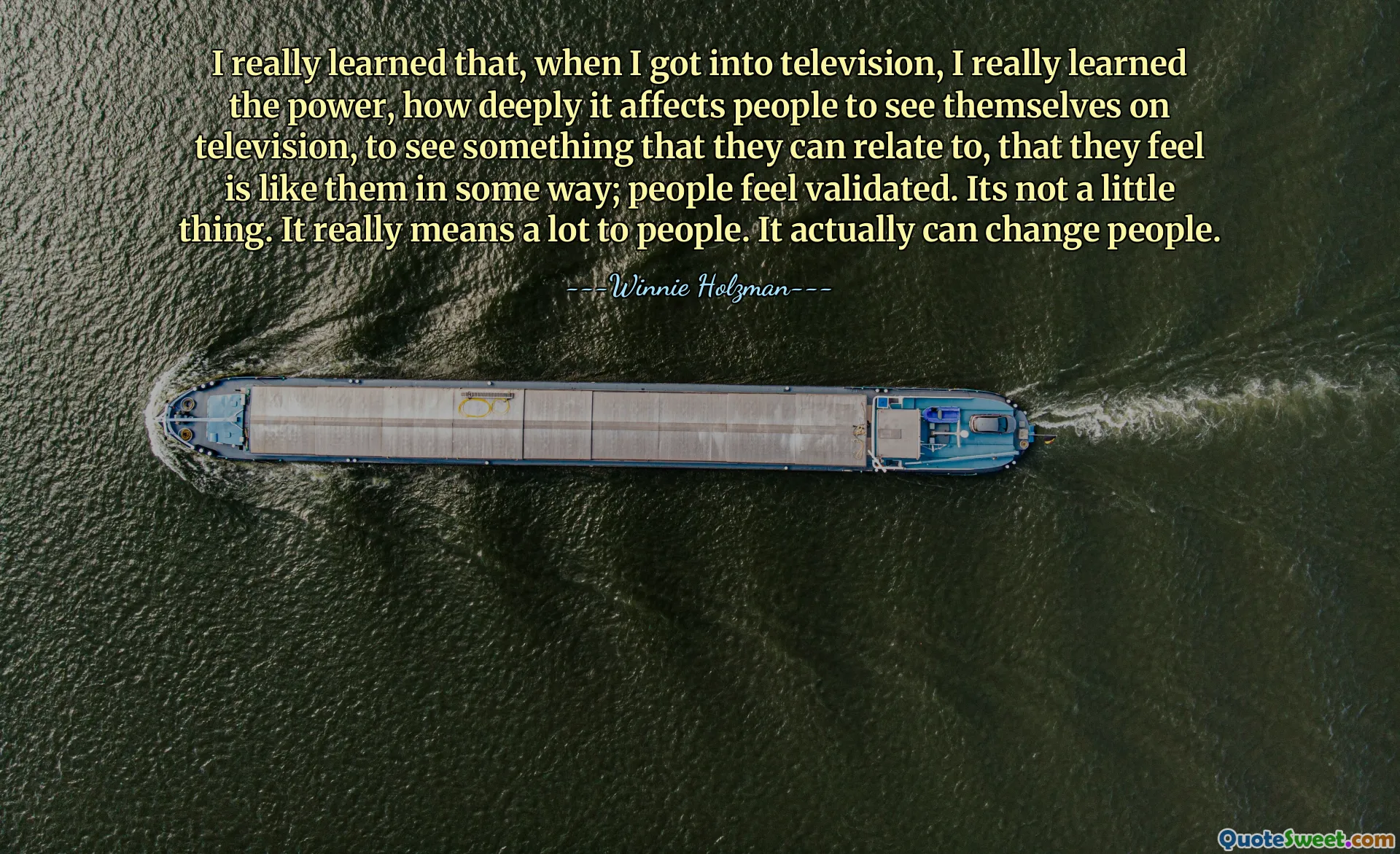 I really learned that, when I got into television, I really learned the power, how deeply it affects people to see themselves on television, to see something that they can relate to, that they feel is like them in some way; people feel validated. Its not a little thing. It really means a lot to people. It actually can change people.