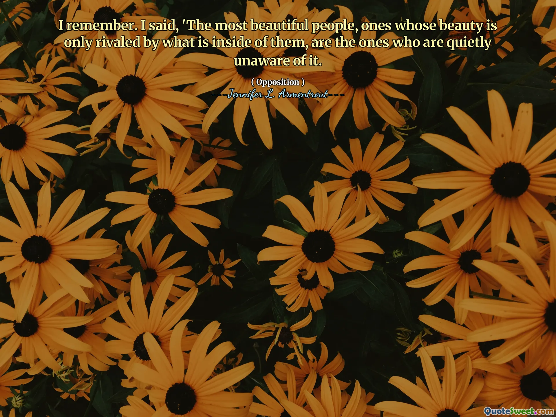 I remember. I said, 'The most beautiful people, ones whose beauty is only rivaled by what is inside of them, are the ones who are quietly unaware of it.
