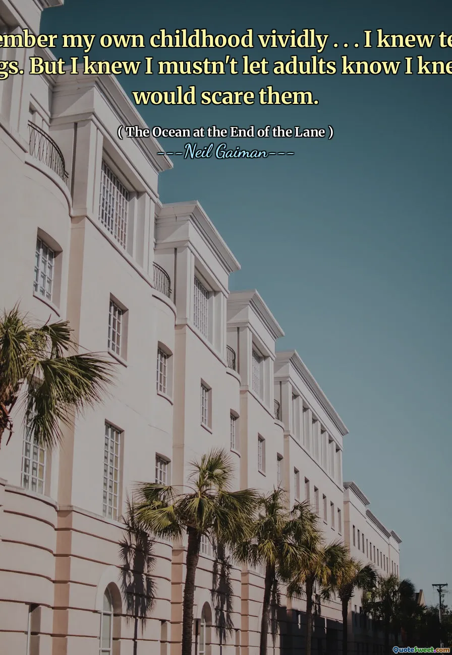I remember my own childhood vividly . . . I knew terrible things. But I knew I mustn't let adults know I knew. It would scare them.