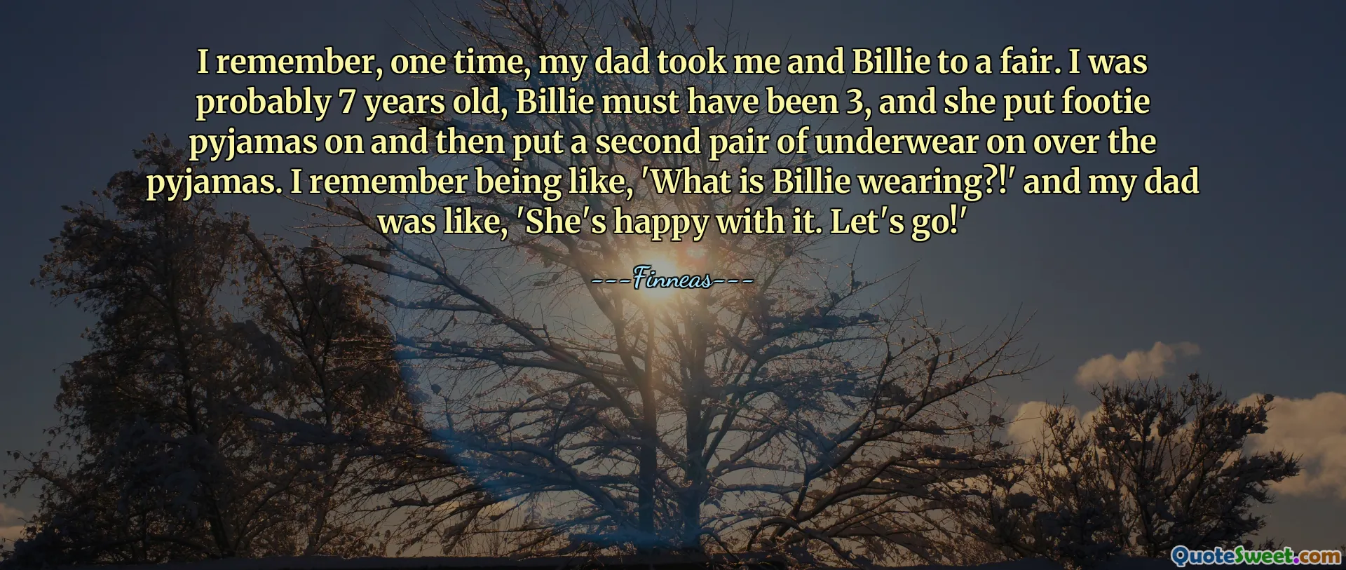 I remember, one time, my dad took me and Billie to a fair. I was probably 7 years old, Billie must have been 3, and she put footie pyjamas on and then put a second pair of underwear on over the pyjamas. I remember being like, 'What is Billie wearing?!' and my dad was like, 'She's happy with it. Let's go!'