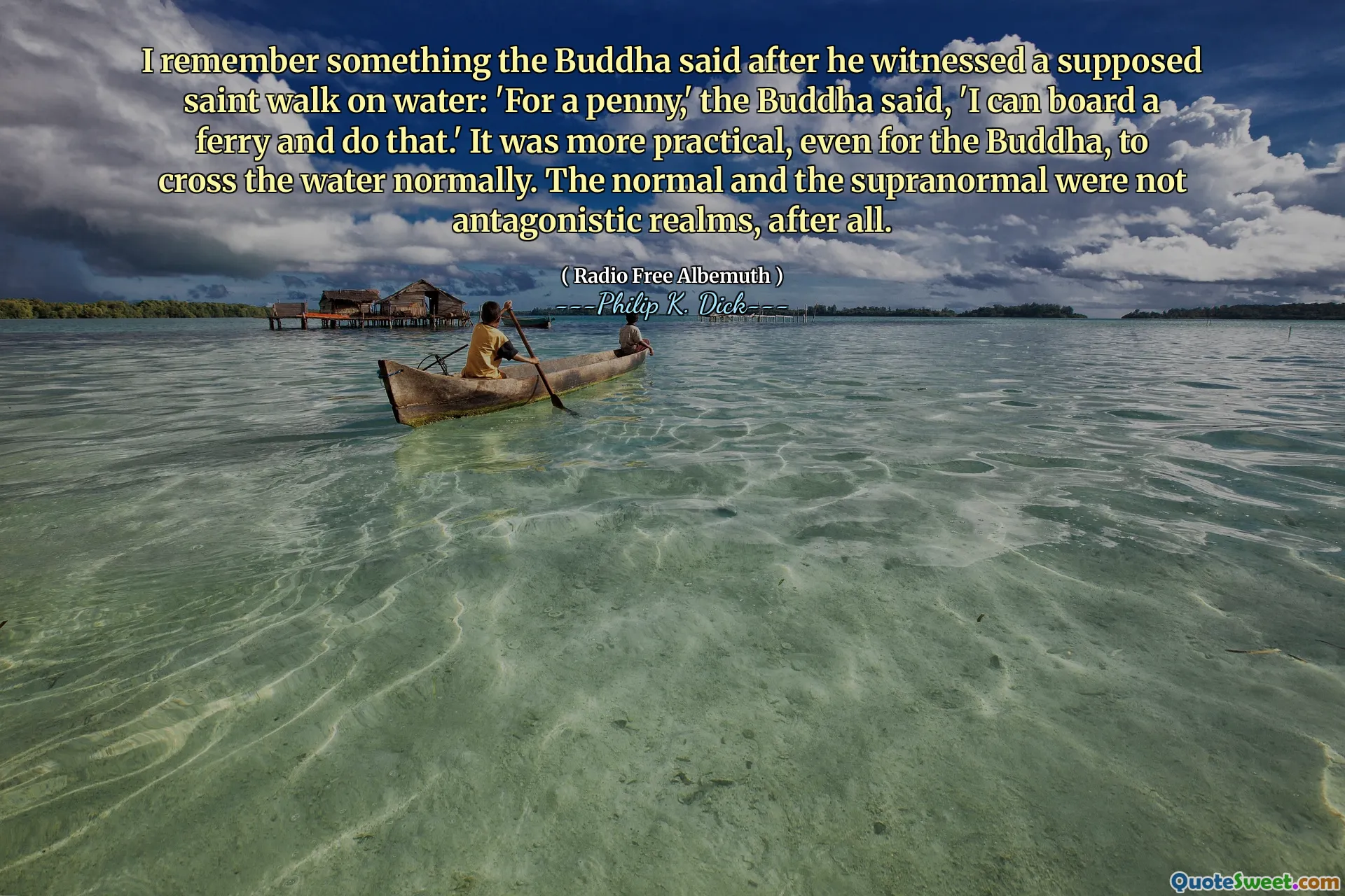 Ich erinnere mich an etwas, an das der Buddha sagte, nachdem er einen angeblichen Heiligenspaziergang auf Wasser gesehen hatte: "Für einen Penny", sagte der Buddha: "Ich kann eine Fähre an Bord gehen und das tun." Es war auch für den Buddha praktischer, das Wasser normal zu überqueren. Die Normalen und die Supranormal waren schließlich keine antagonistischen Bereiche.