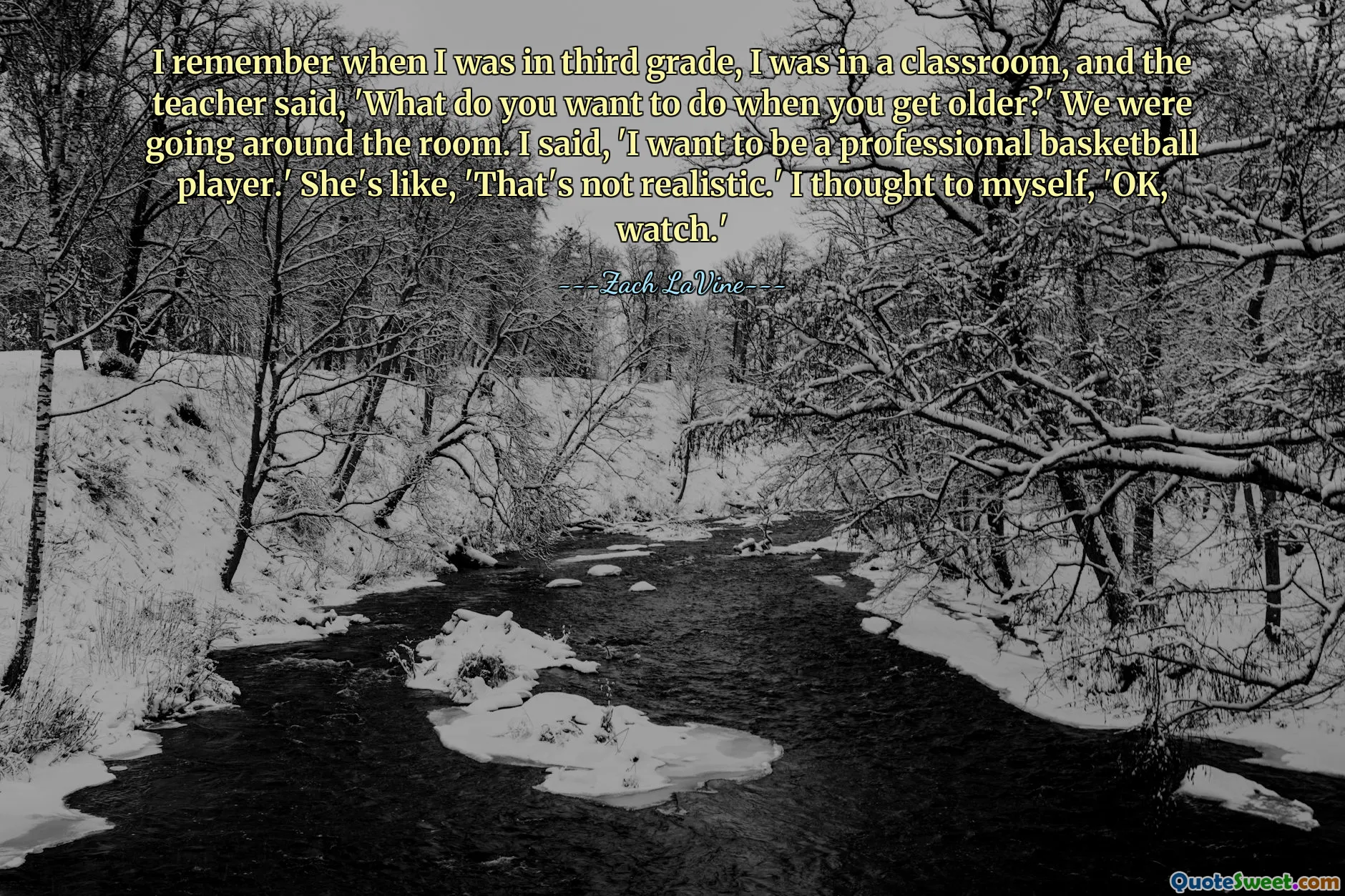 I remember when I was in third grade, I was in a classroom, and the teacher said, 'What do you want to do when you get older?' We were going around the room. I said, 'I want to be a professional basketball player.' She's like, 'That's not realistic.' I thought to myself, 'OK, watch.'