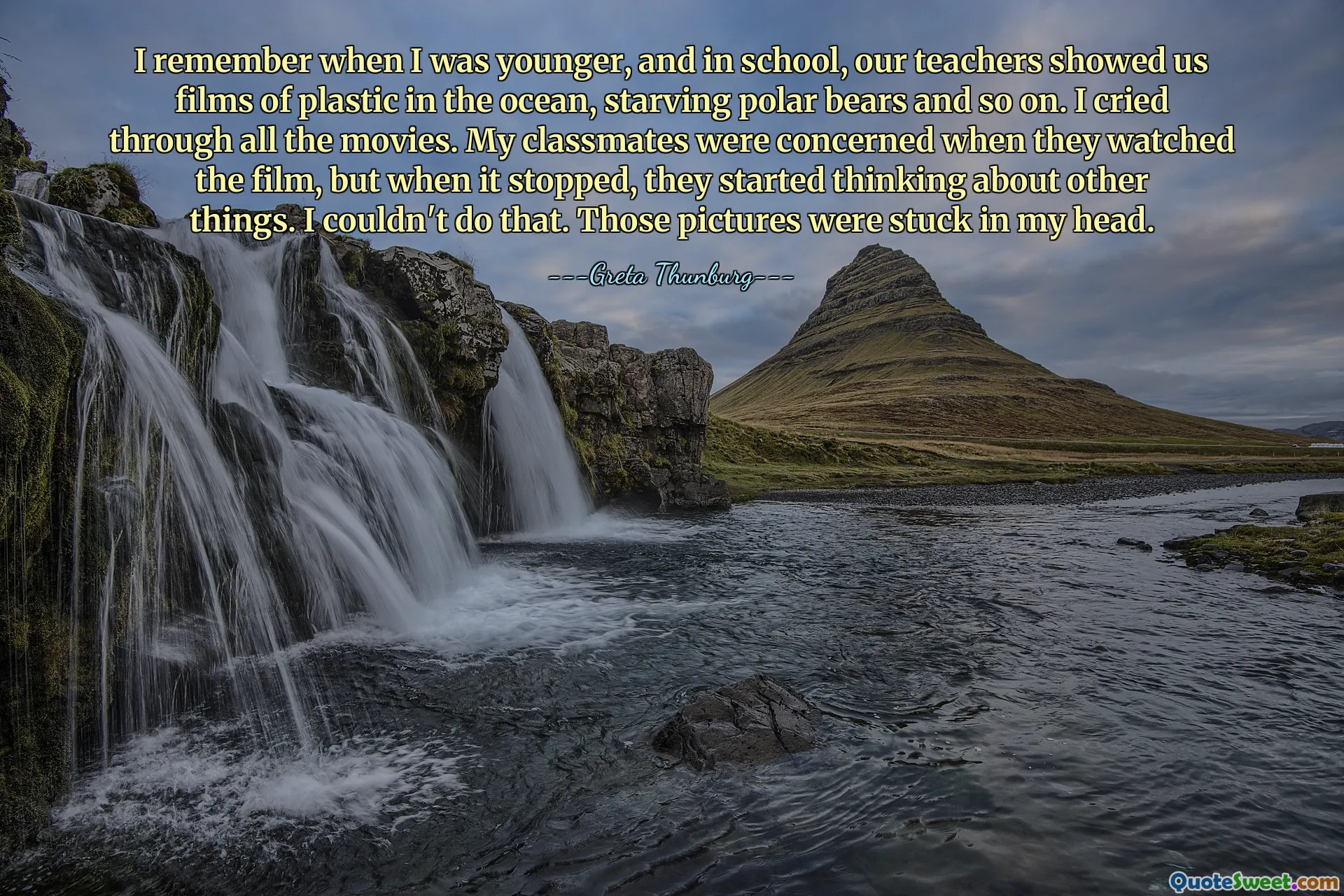 I remember when I was younger, and in school, our teachers showed us films of plastic in the ocean, starving polar bears and so on. I cried through all the movies. My classmates were concerned when they watched the film, but when it stopped, they started thinking about other things. I couldn't do that. Those pictures were stuck in my head.