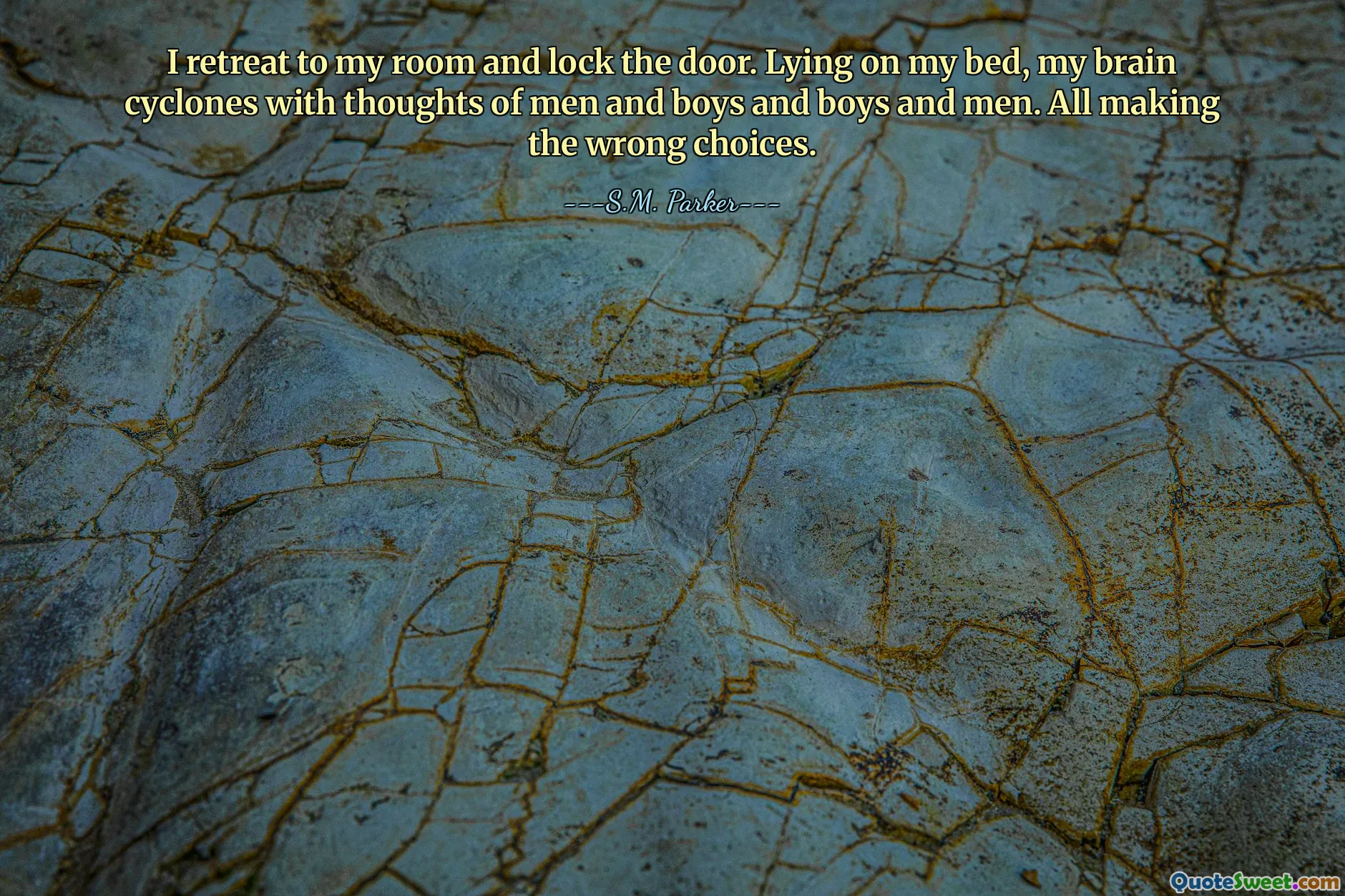 I retreat to my room and lock the door. Lying on my bed, my brain cyclones with thoughts of men and boys and boys and men. All making the wrong choices.