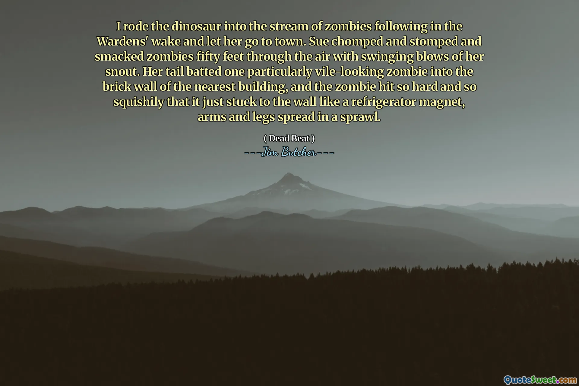 I rode the dinosaur into the stream of zombies following in the Wardens' wake and let her go to town. Sue chomped and stomped and smacked zombies fifty feet through the air with swinging blows of her snout. Her tail batted one particularly vile-looking zombie into the brick wall of the nearest building, and the zombie hit so hard and so squishily that it just stuck to the wall like a refrigerator magnet, arms and legs spread in a sprawl.