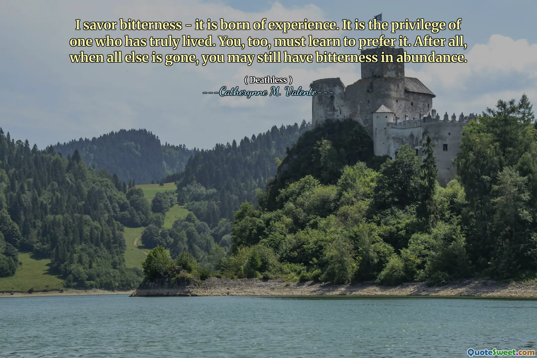 I savor bitterness - it is born of experience. It is the privilege of one who has truly lived. You, too, must learn to prefer it. After all, when all else is gone, you may still have bitterness in abundance.