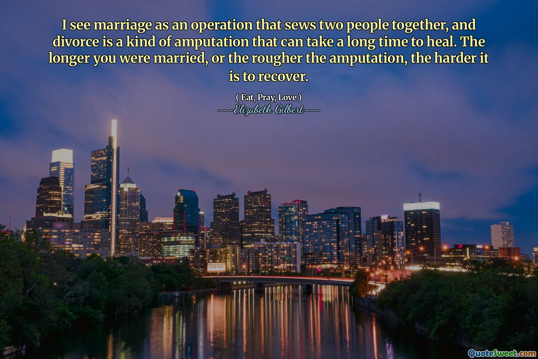 I see marriage as an operation that sews two people together, and divorce is a kind of amputation that can take a long time to heal. The longer you were married, or the rougher the amputation, the harder it is to recover.