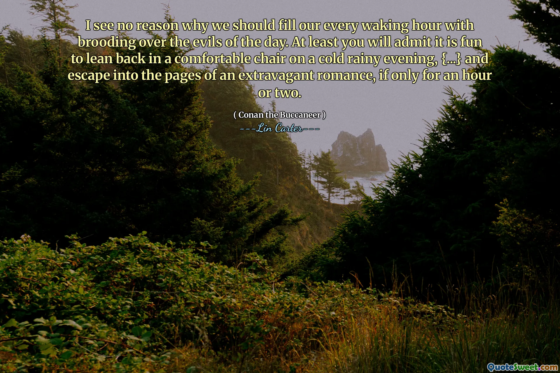 मुझे कोई कारण नहीं दिखता है कि हमें दिन की बुराइयों पर ब्रूडिंग के साथ अपने हर जागने वाले घंटे को क्यों चाहिए। कम से कम आप स्वीकार करेंगे कि एक ठंडी बारिश की शाम को एक आरामदायक कुर्सी पर वापस झुकना मजेदार है, {...} और एक असाधारण रोमांस के पन्नों में भागने के लिए, यदि केवल एक या दो घंटे के लिए।