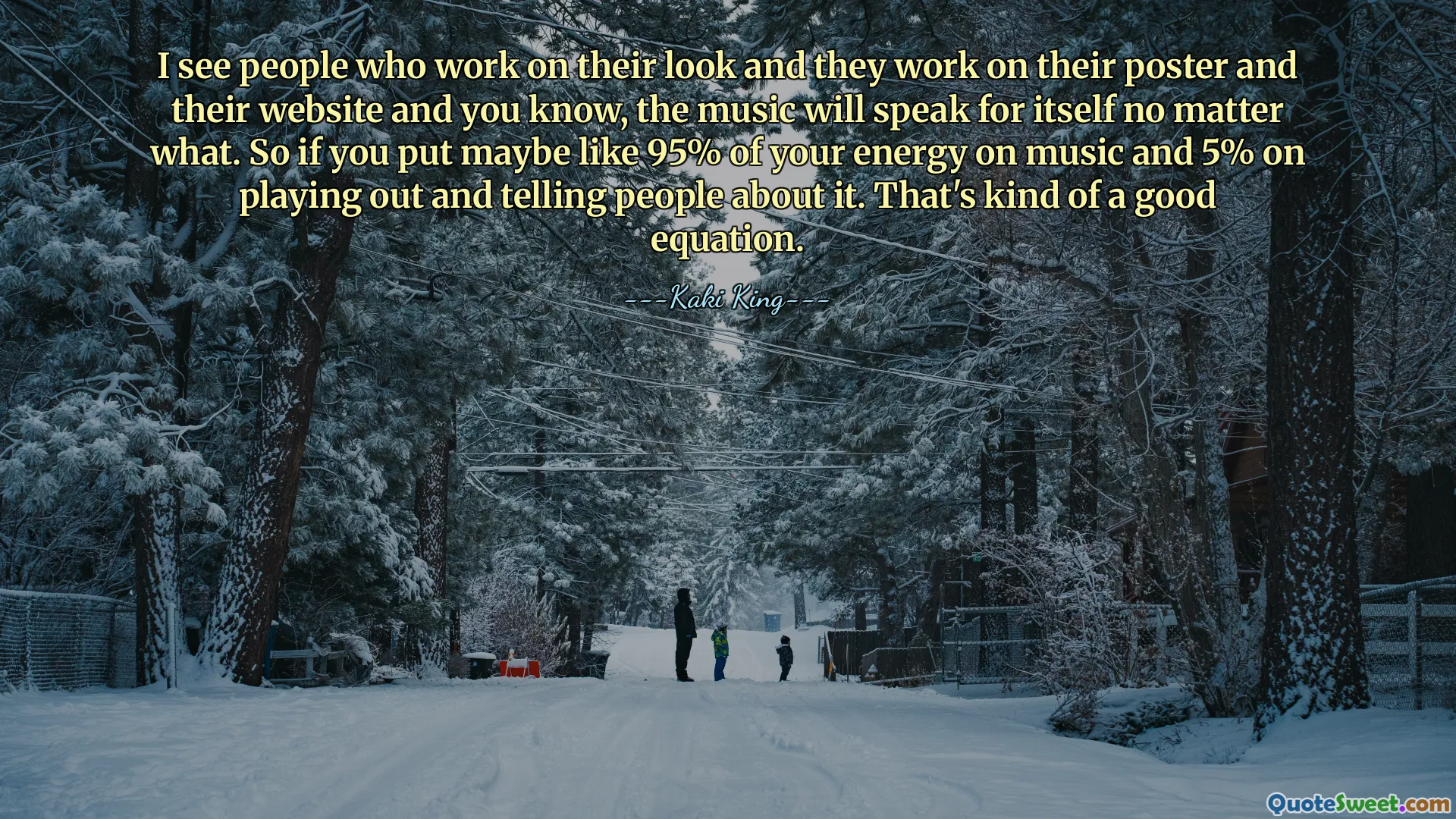 I see people who work on their look and they work on their poster and their website and you know, the music will speak for itself no matter what. So if you put maybe like 95% of your energy on music and 5% on playing out and telling people about it. That's kind of a good equation.