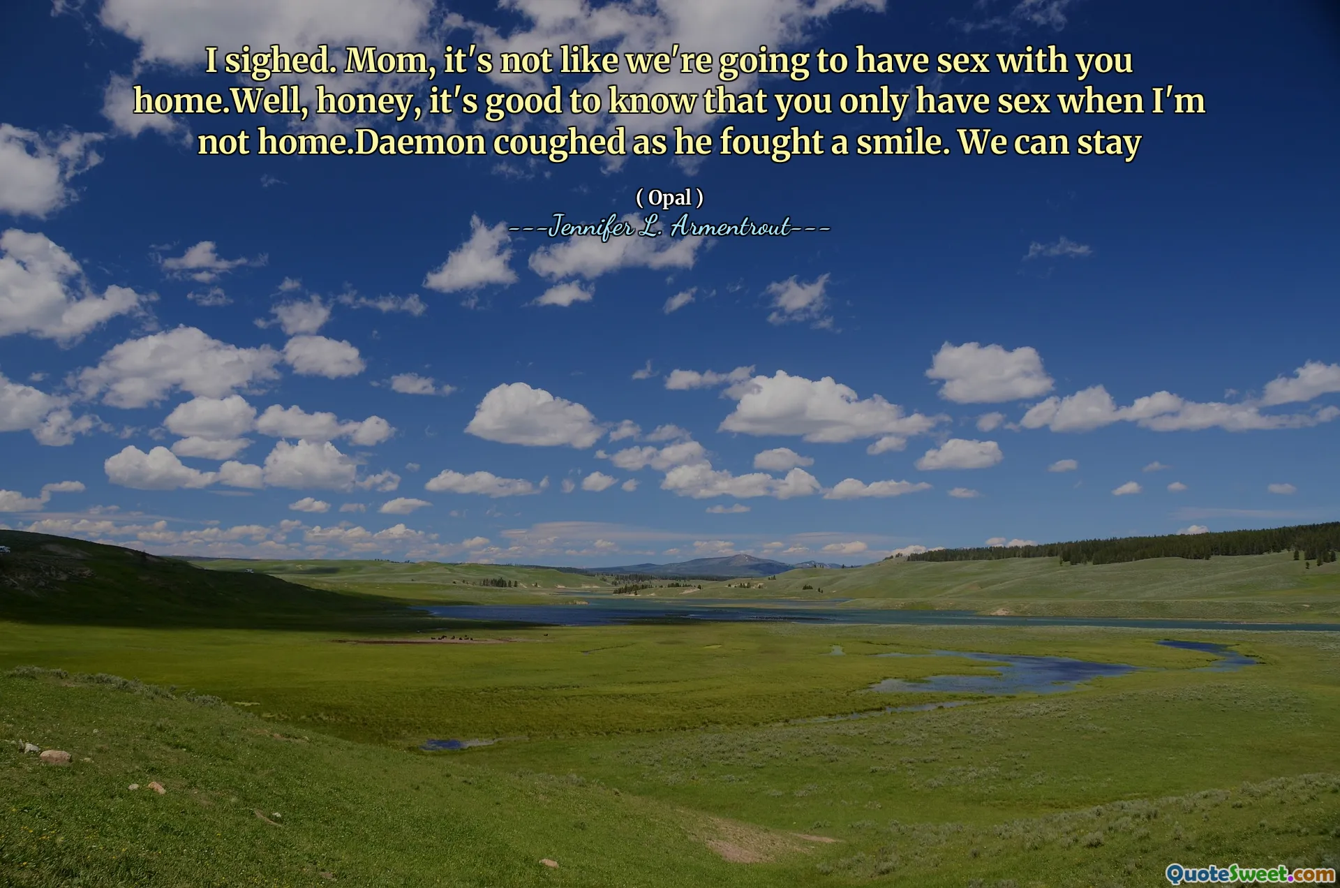 I sighed. Mom, it's not like we're going to have sex with you home.Well, honey, it's good to know that you only have sex when I'm not home.Daemon coughed as he fought a smile. We can stay