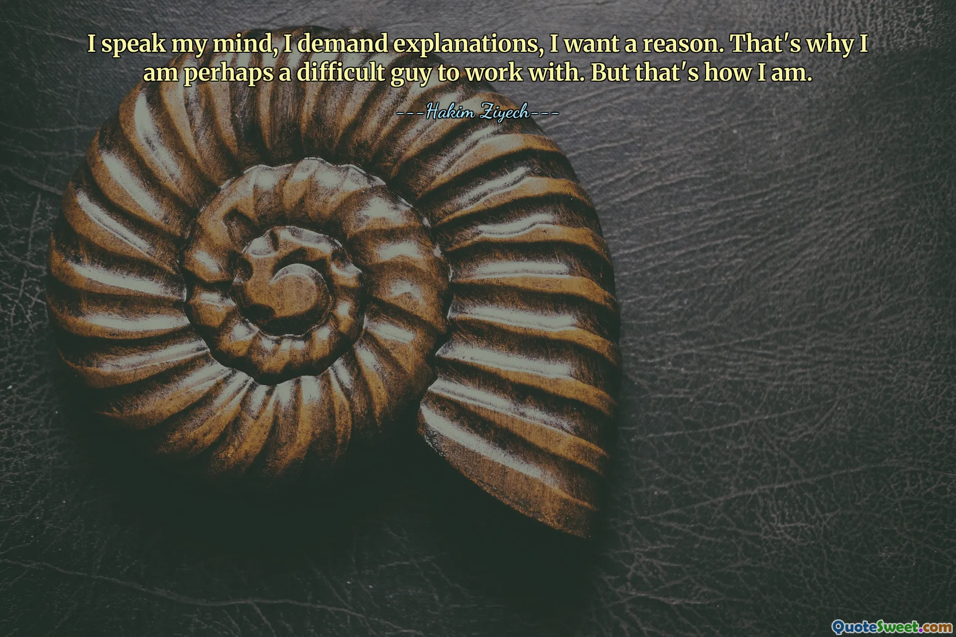 I speak my mind, I demand explanations, I want a reason. That's why I am perhaps a difficult guy to work with. But that's how I am.