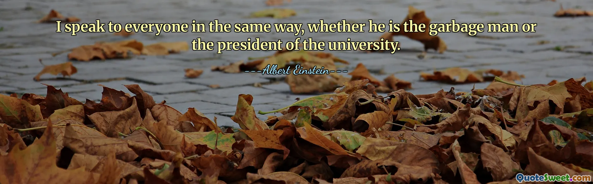 I speak to everyone in the same way, whether he is the garbage man or the president of the university.