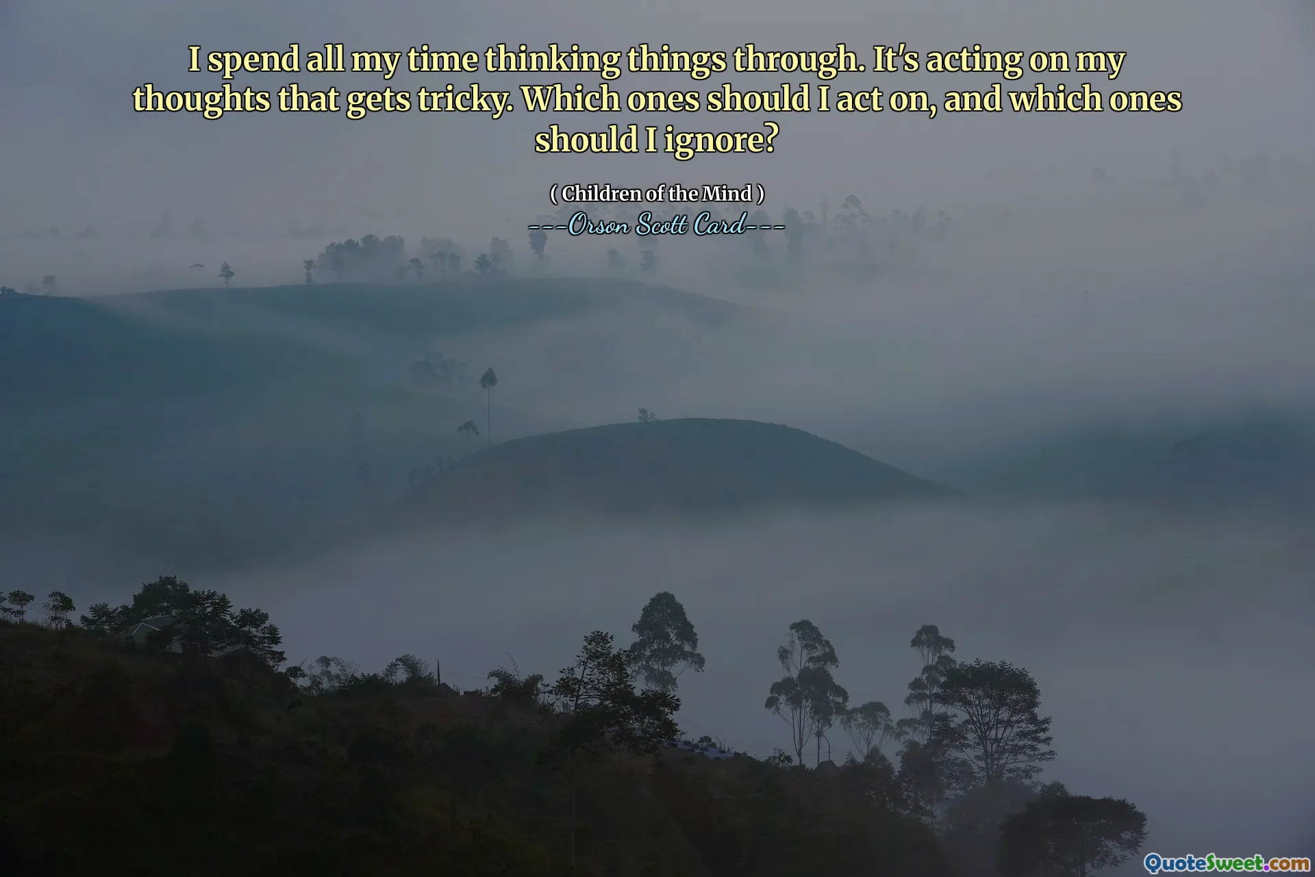 I spend all my time thinking things through. It's acting on my thoughts that gets tricky. Which ones should I act on, and which ones should I ignore?