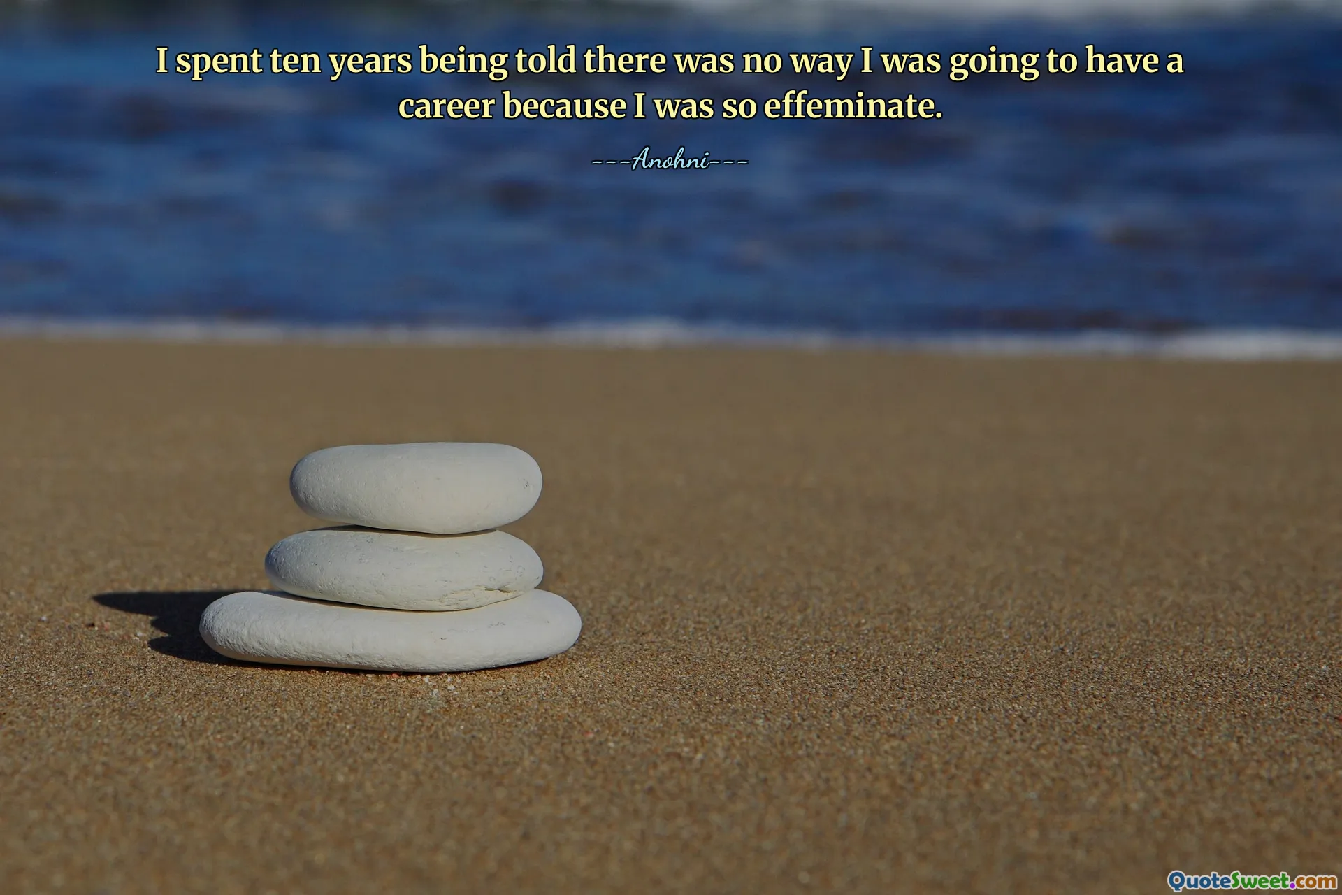 I spent ten years being told there was no way I was going to have a career because I was so effeminate.