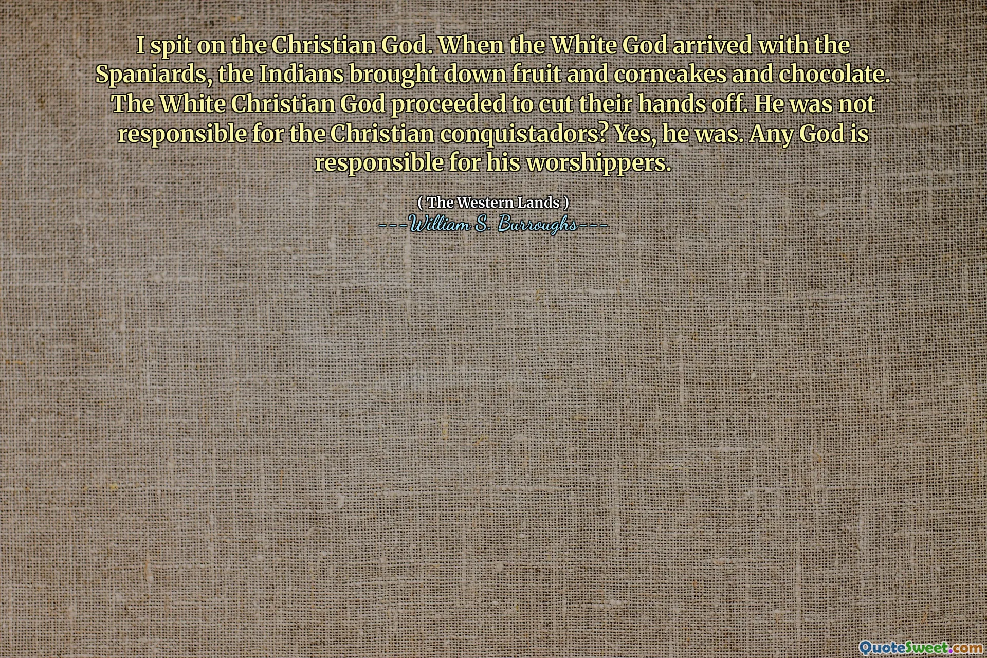 Plival jsem na křesťanského Boha. Když bílý bůh dorazil se Španělé, Indové svrhli ovoce a kukuřičné koláče a čokoládu. Bílý křesťanský Bůh pokračoval v odříznutí rukou. Nebyl zodpovědný za křesťanské dobyvatele? Ano, byl. Za své věřící je zodpovědný každý Bůh.
