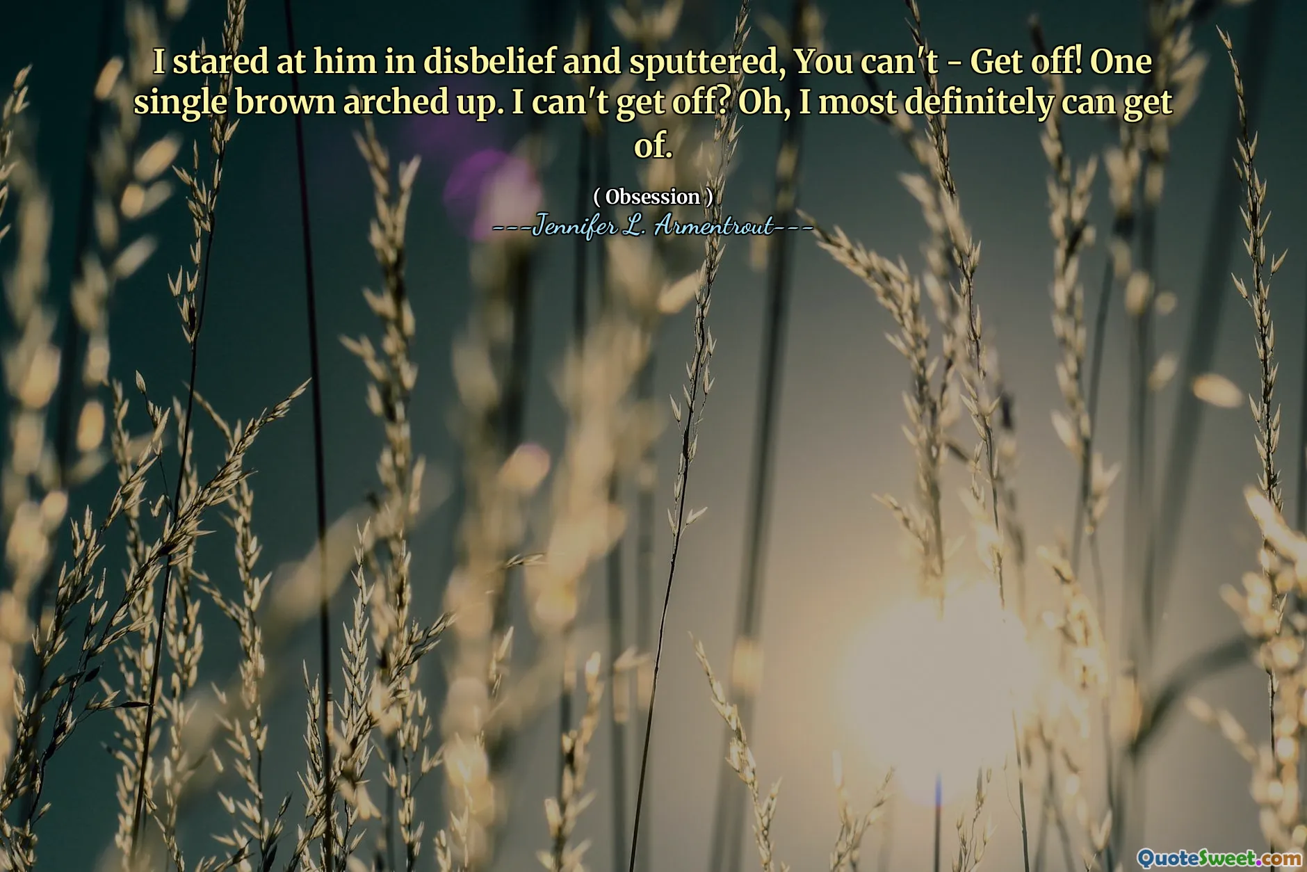 I stared at him in disbelief and sputtered, You can't - Get off! One single brown arched up. I can't get off? Oh, I most definitely can get of.